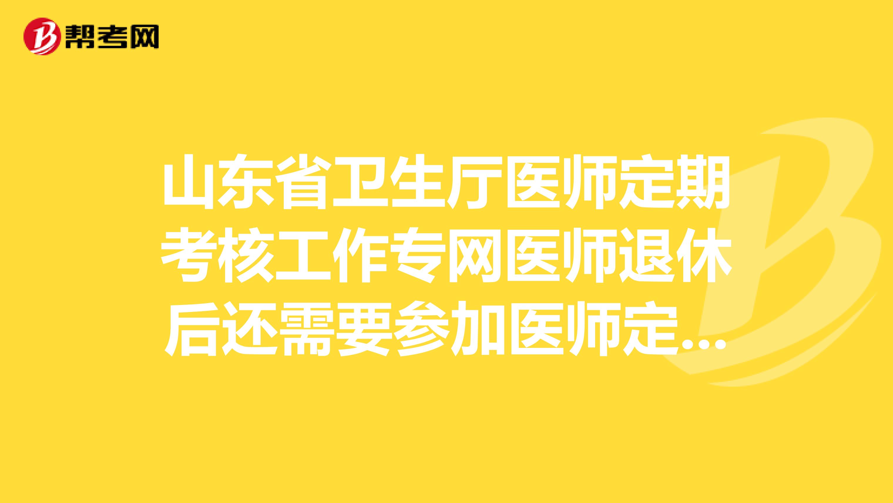 山东省卫生厅医师定期考核工作专网医师退休后还需要参加医师定期考