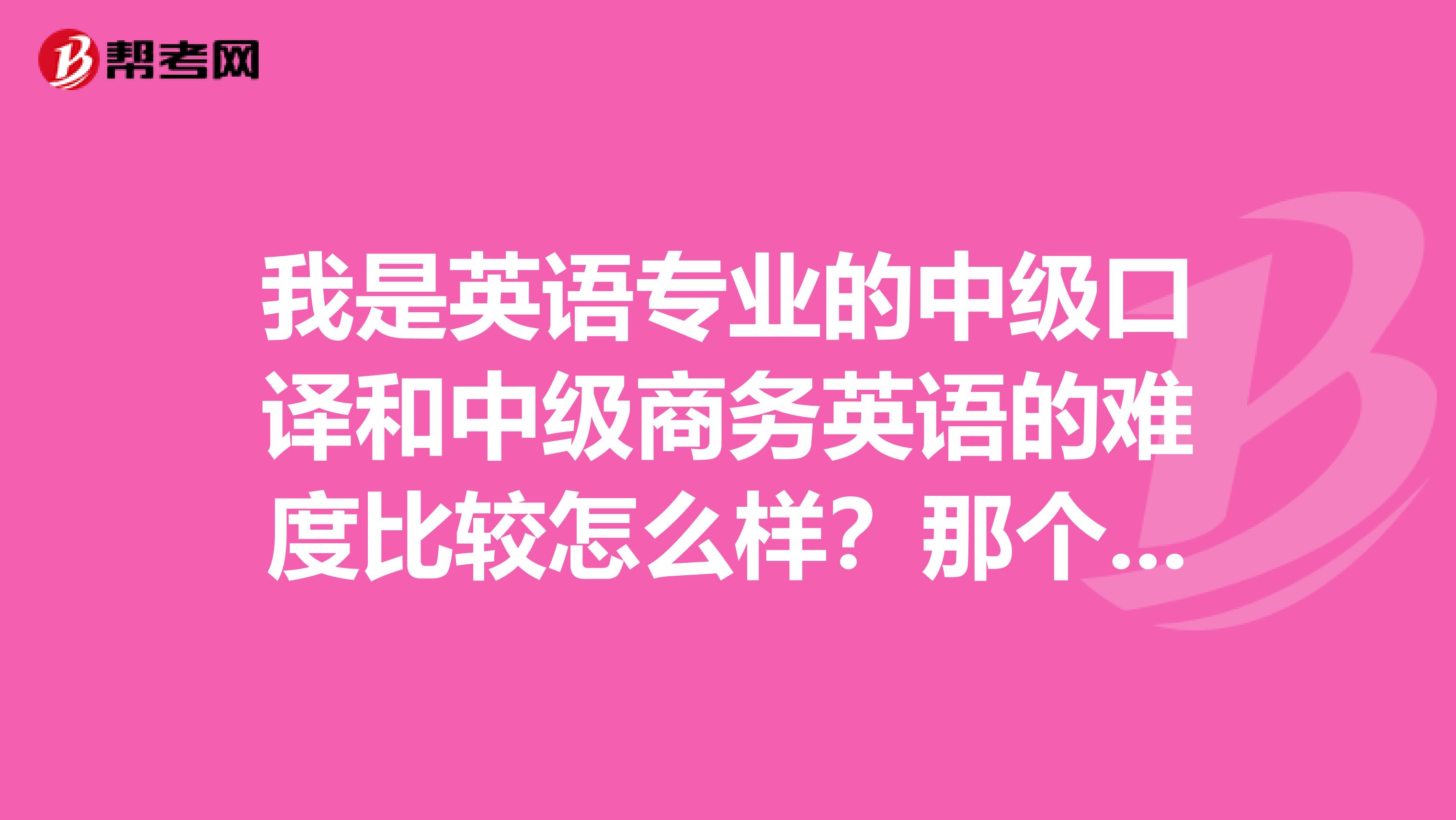 我是英语专业的中级口译和中级商务英语的难度比较怎么样?那个比较实用一点呢?