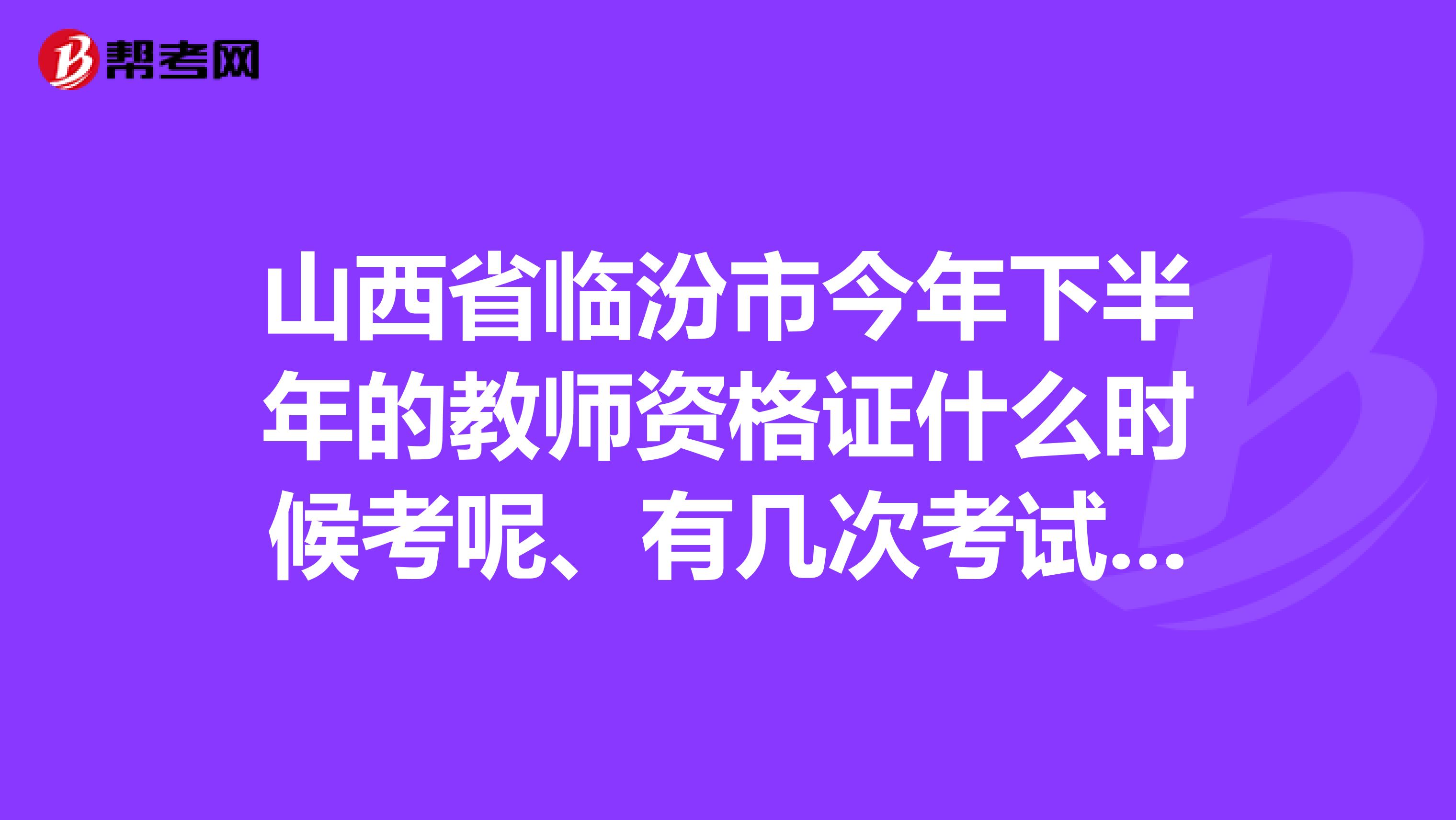 山西省临汾市今年下半年的教师资格证什么时候考呢、有几次考试机会啊