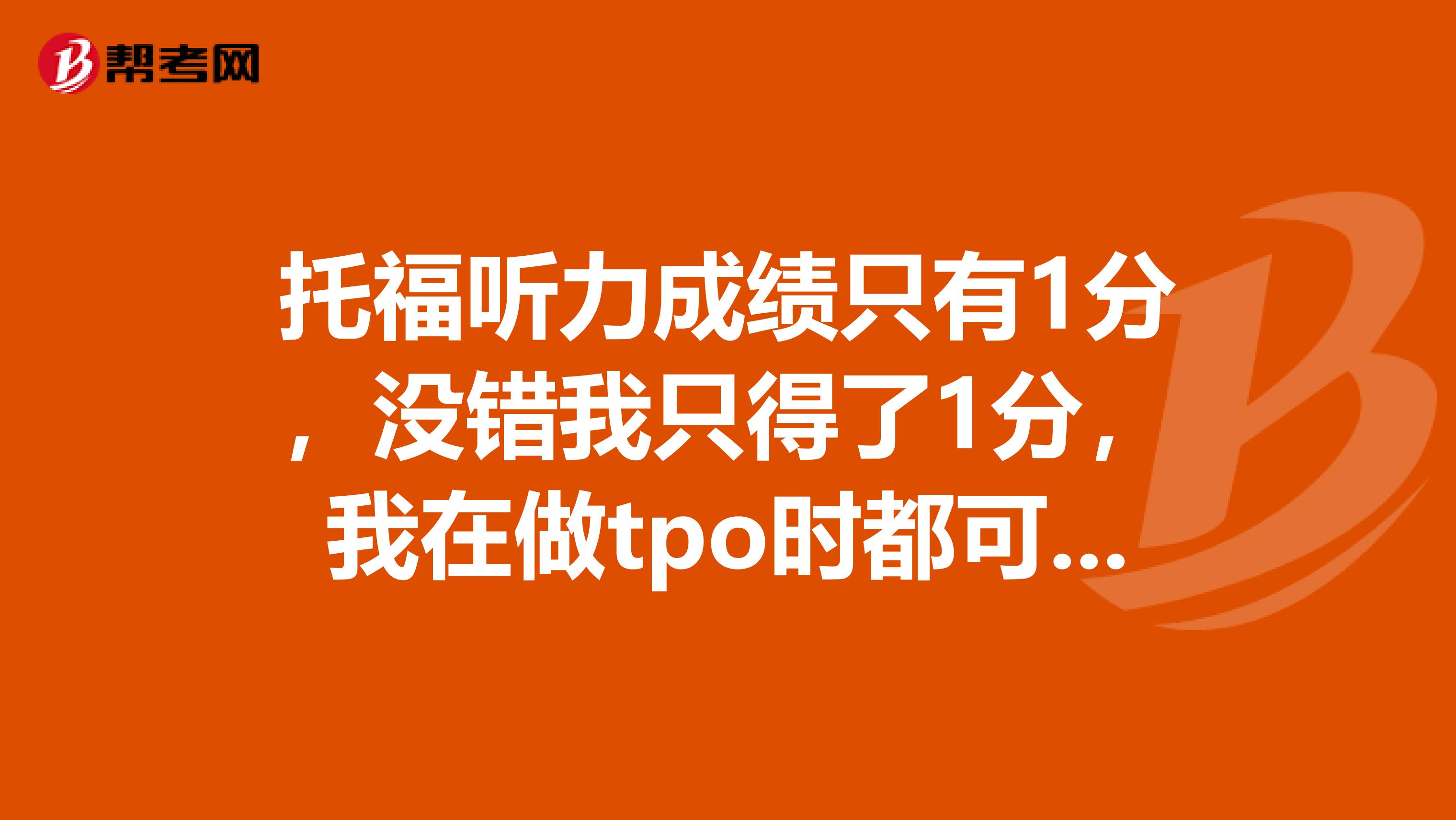 托福听力成绩只有1分,没错我只得了1分,我在做tpo时都可以拿到20分的,求助这到底是怎么回事