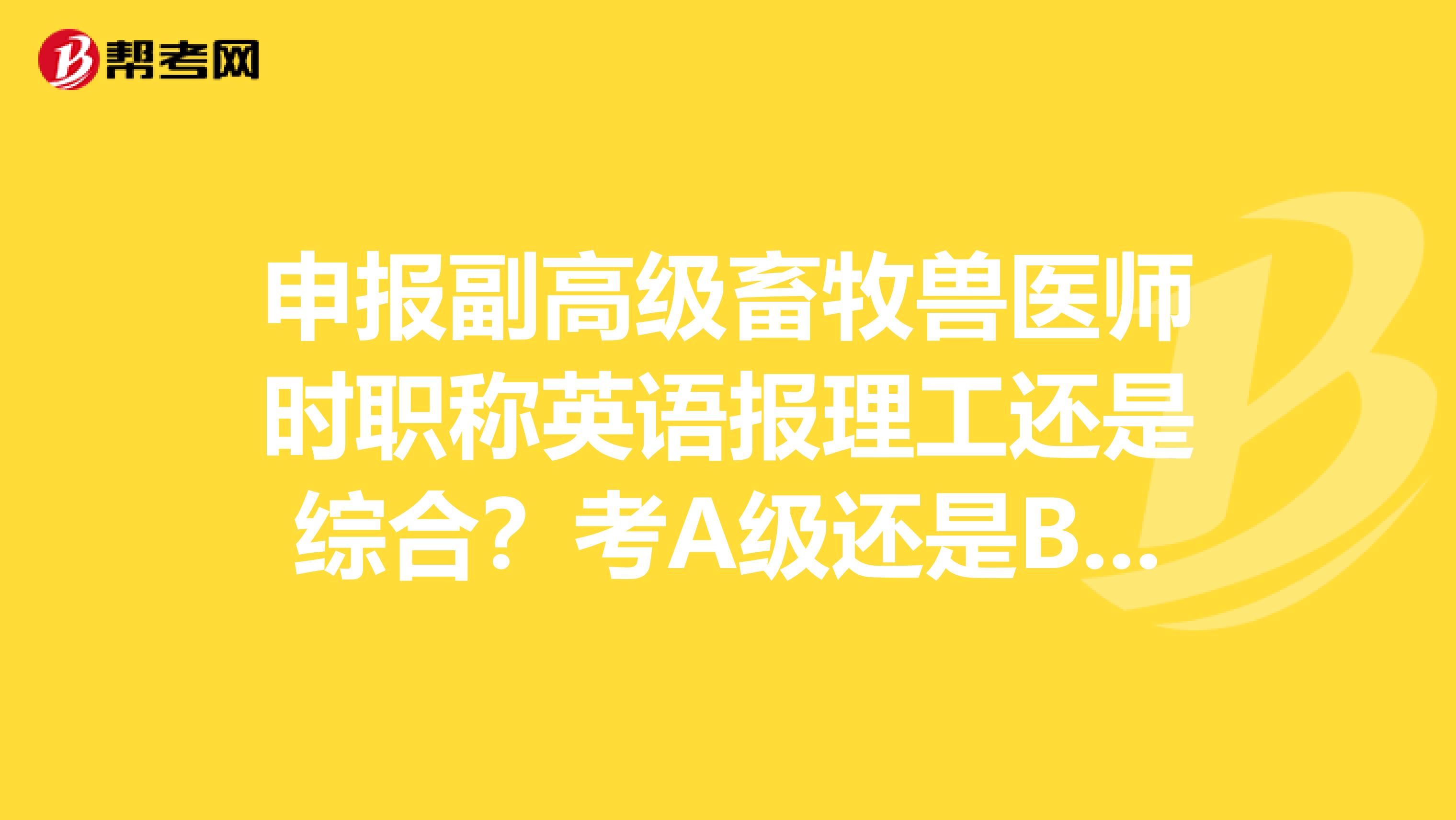 申报副高级畜牧兽医师时职称英语报理工还是综合？考A级还是B级？