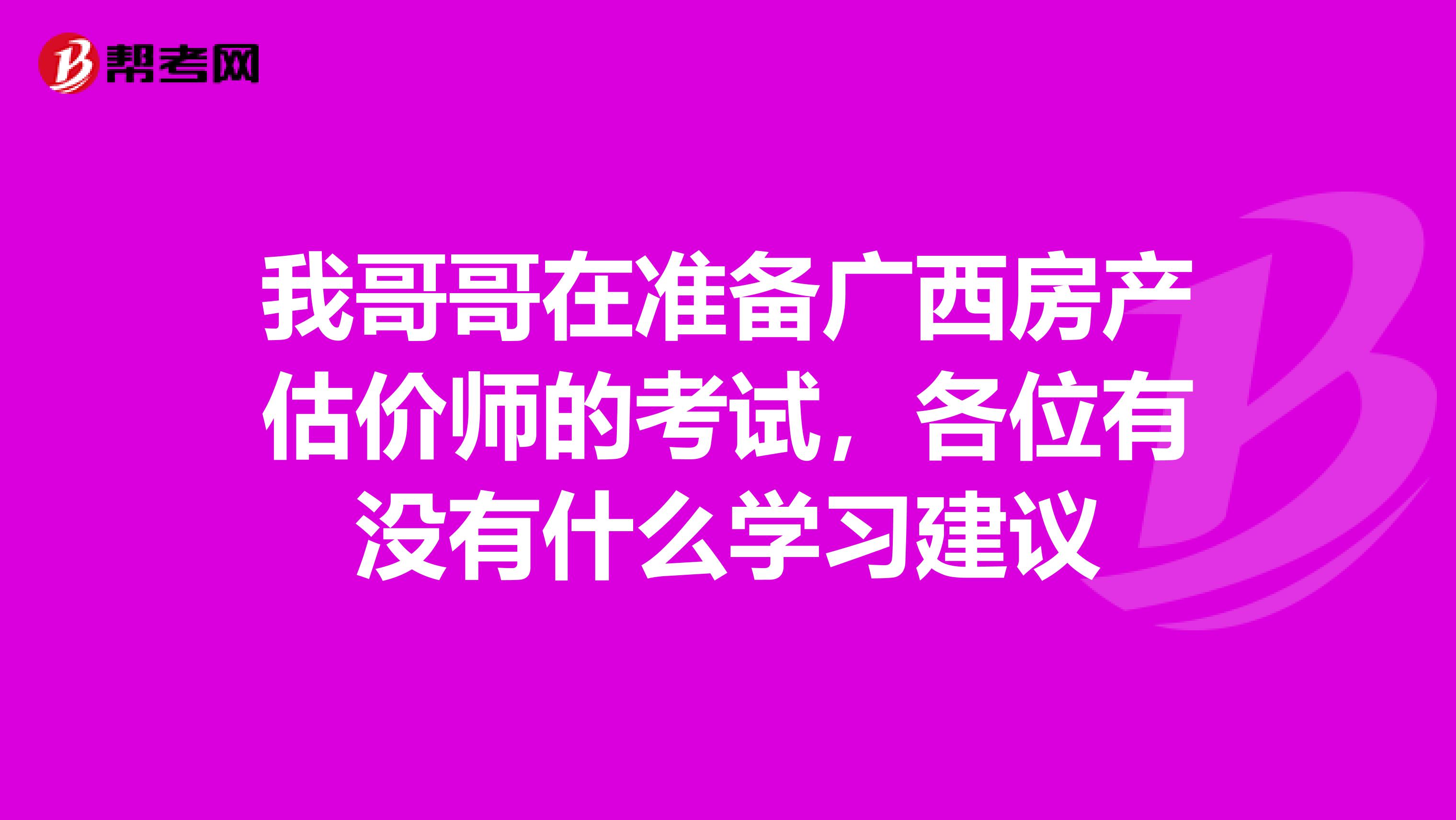 我哥哥在准备广西房产估价师的考试，各位有没有什么学习建议