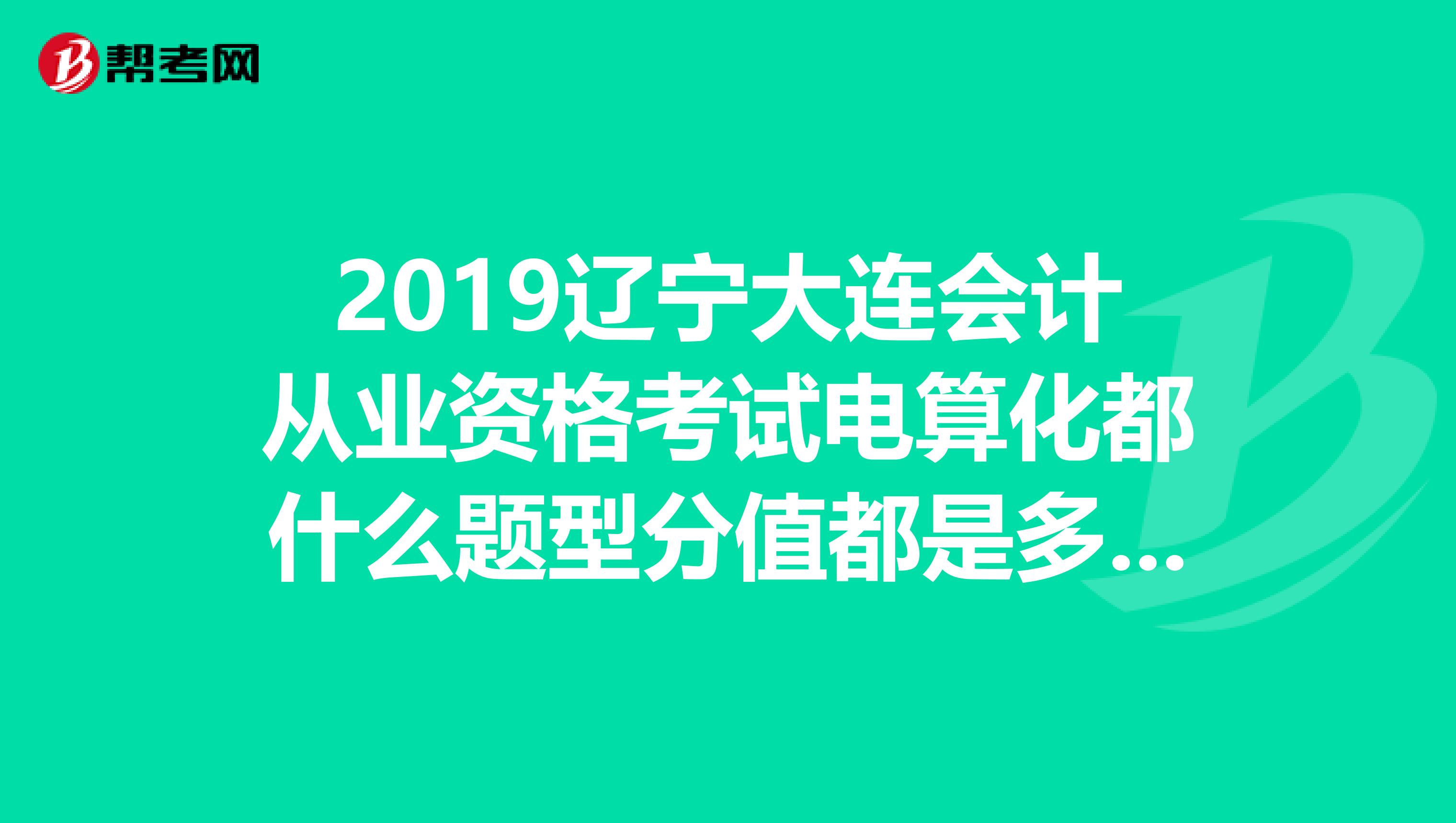 2019辽宁大连会计从业资格考试电算化都什么题型分值都是多少啊急急急