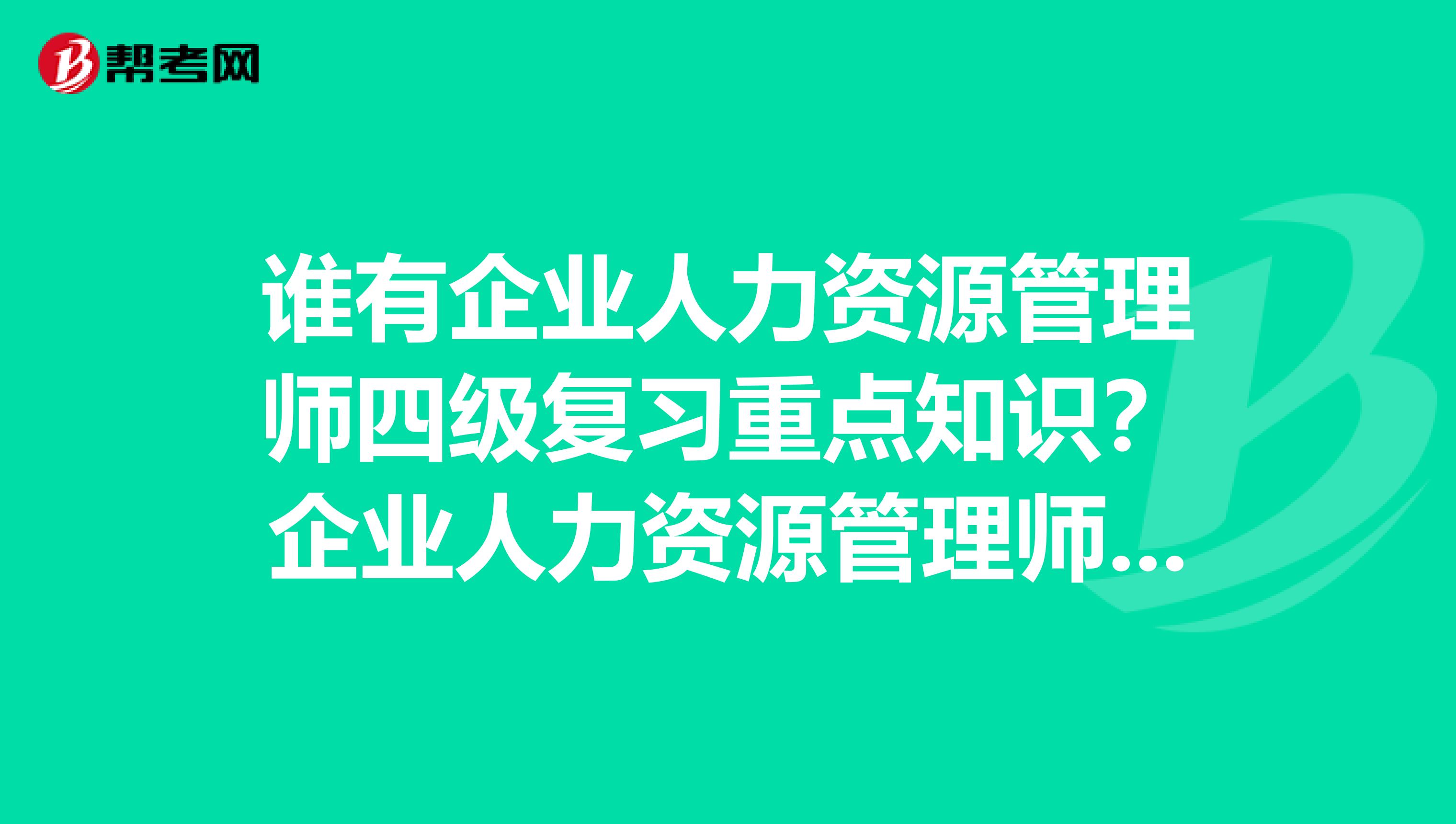 谁有企业人力资源管理师四级复习重点知识？企业人力资源管理师基础知识重点。我非常需要
