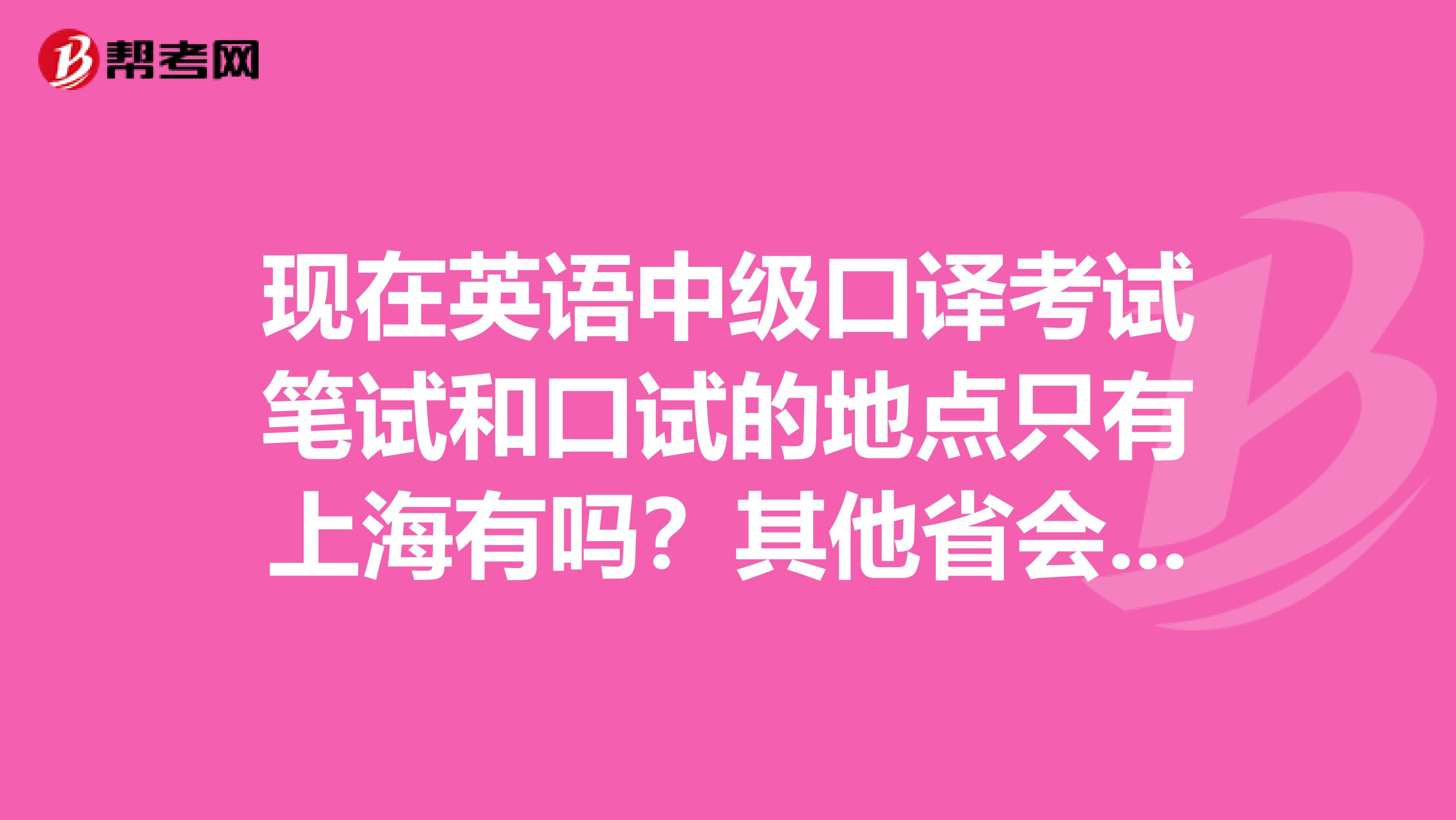 现在英语中级口译考试笔试和口试的地点只有上海有吗?其他省会城市有考点不?