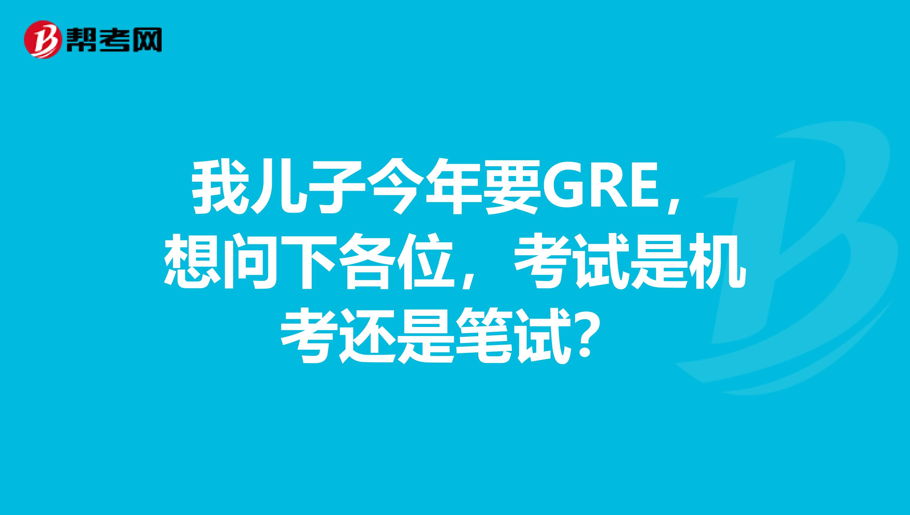 我儿子今年要GRE,想问下各位,考试是机考还是笔试?