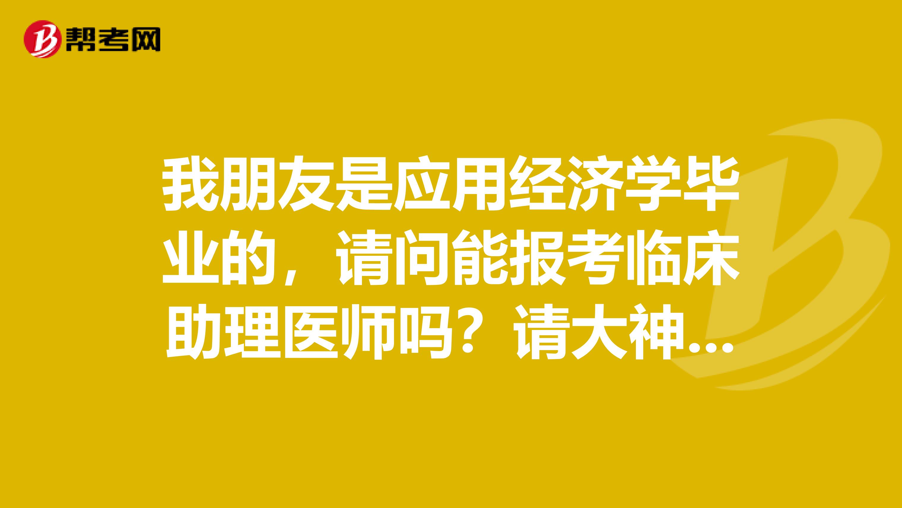 我朋友是應用經(jīng)濟學畢業(yè)的,請問能報考臨床助理醫(yī)師嗎?請大神們回復解答