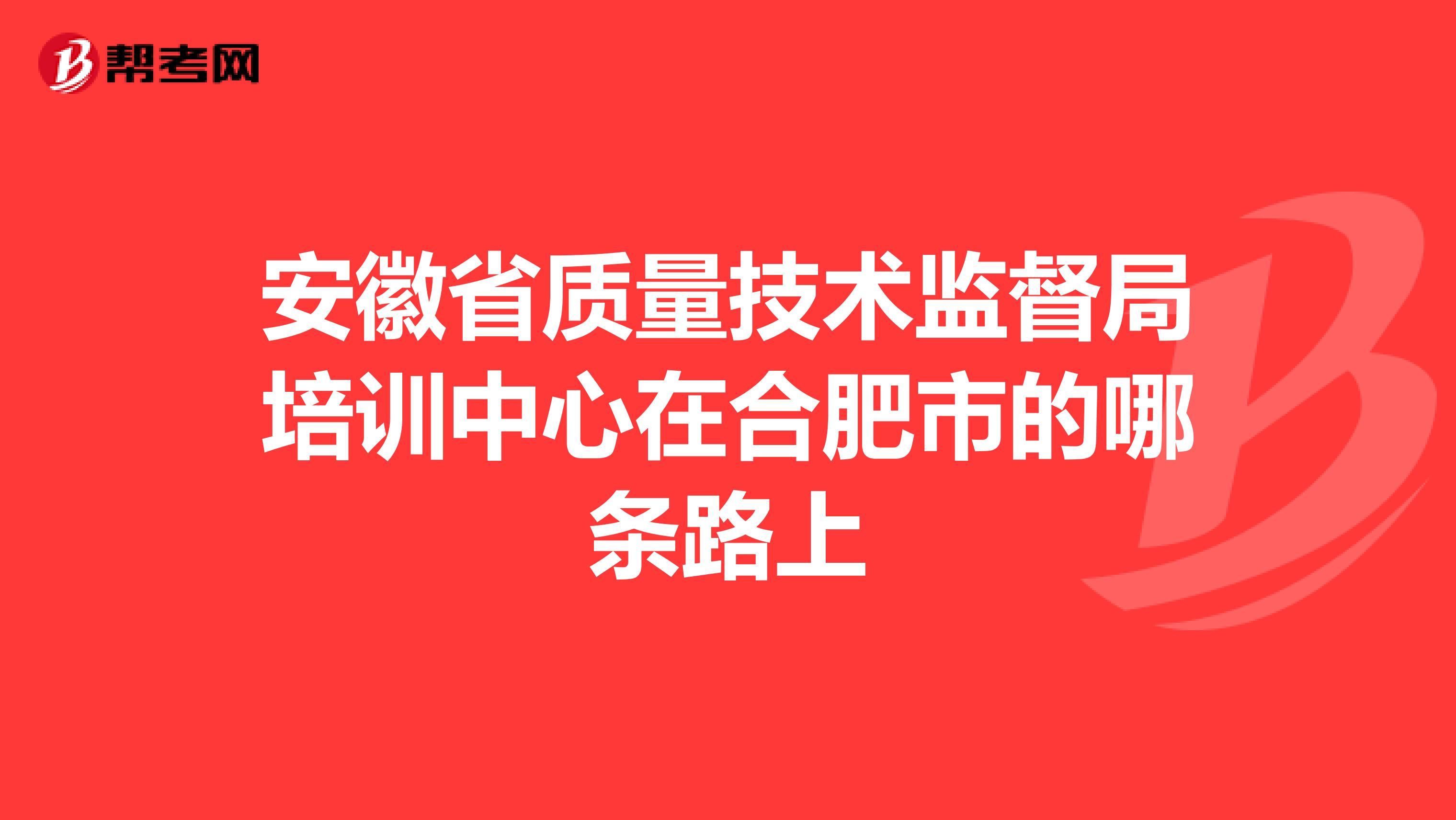 安徽省质量技术监督局培训中心在合肥市的哪条路上