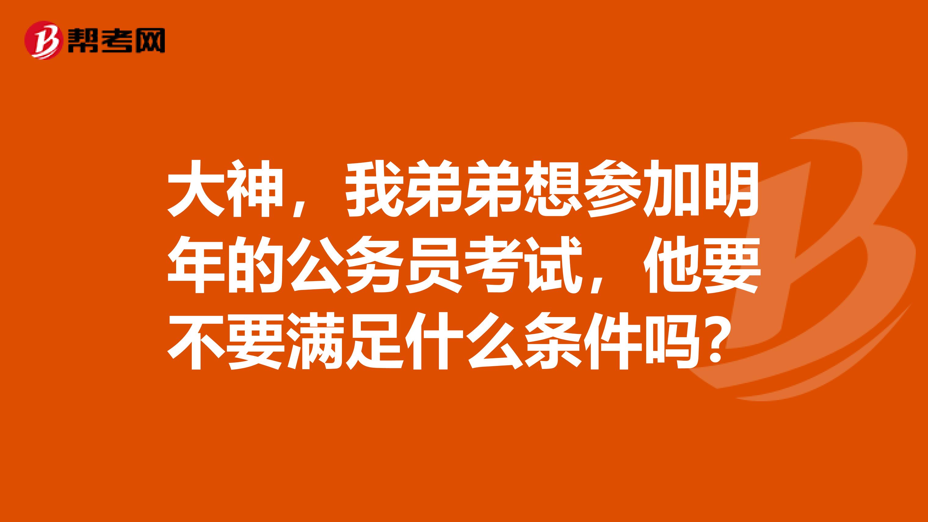 大神,我弟弟想参加明年的公务员考试,他要不要满足什么条件吗?
