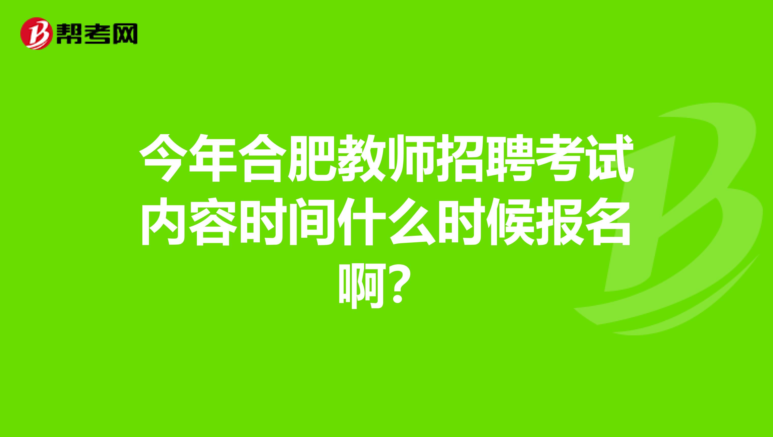 今年合肥教师招聘考试内容时间什么时候报名啊？