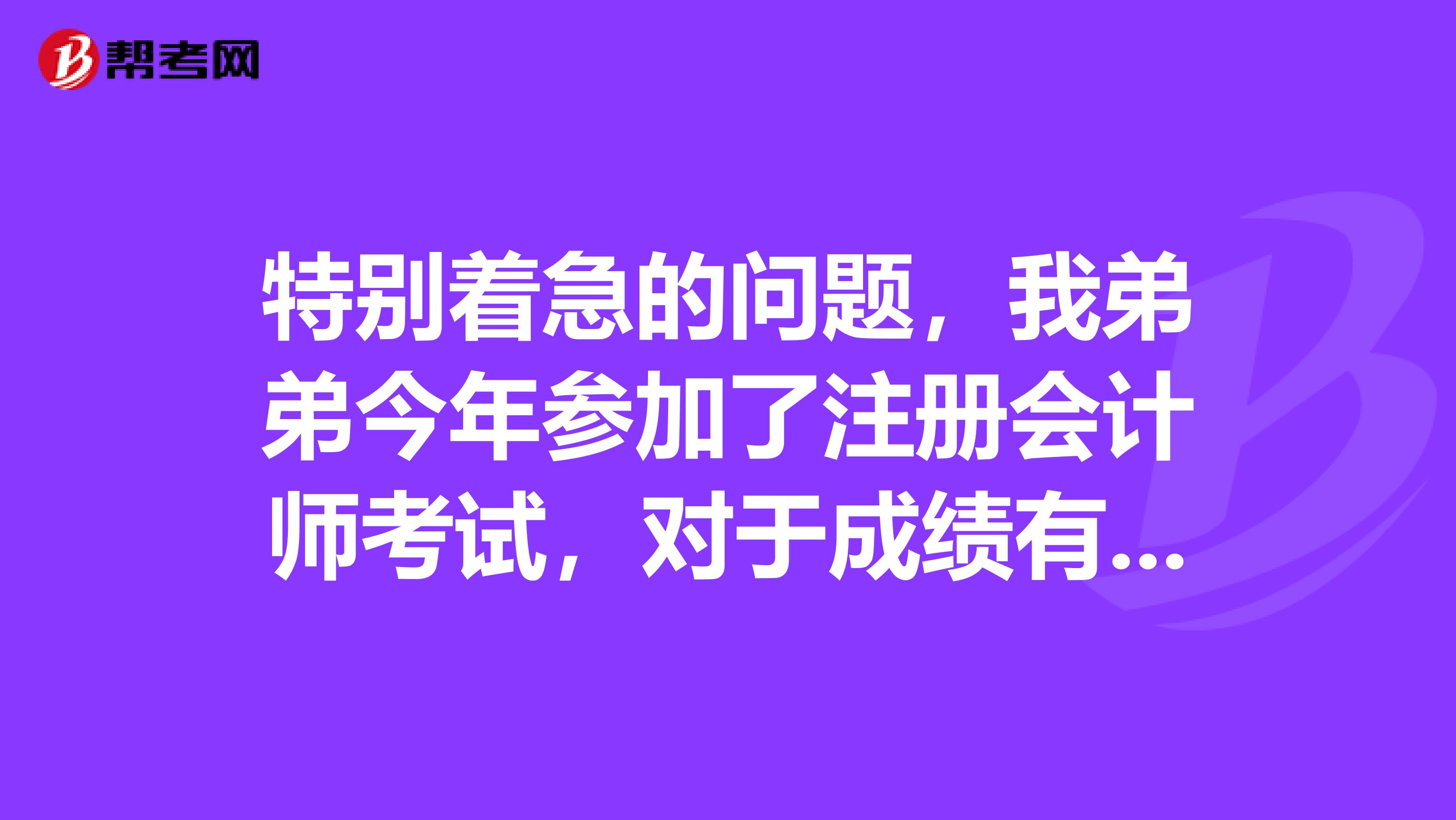 特別著急的問題，我弟弟今年參加了注冊會計師考試，對于成績有疑問，應(yīng)該怎么復查呢？