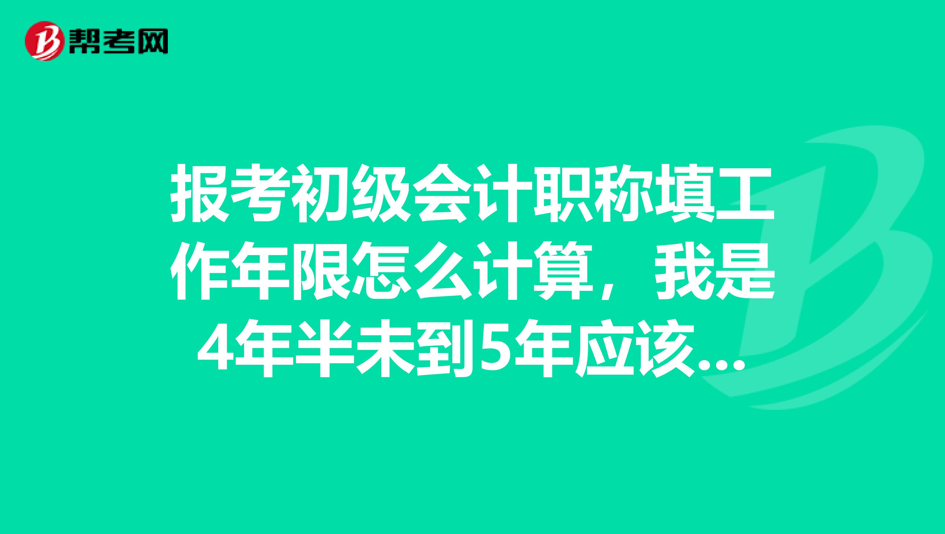 报考初级会计职称填工作年限怎么计算，我是4年半未到5年应该填4年还5年？