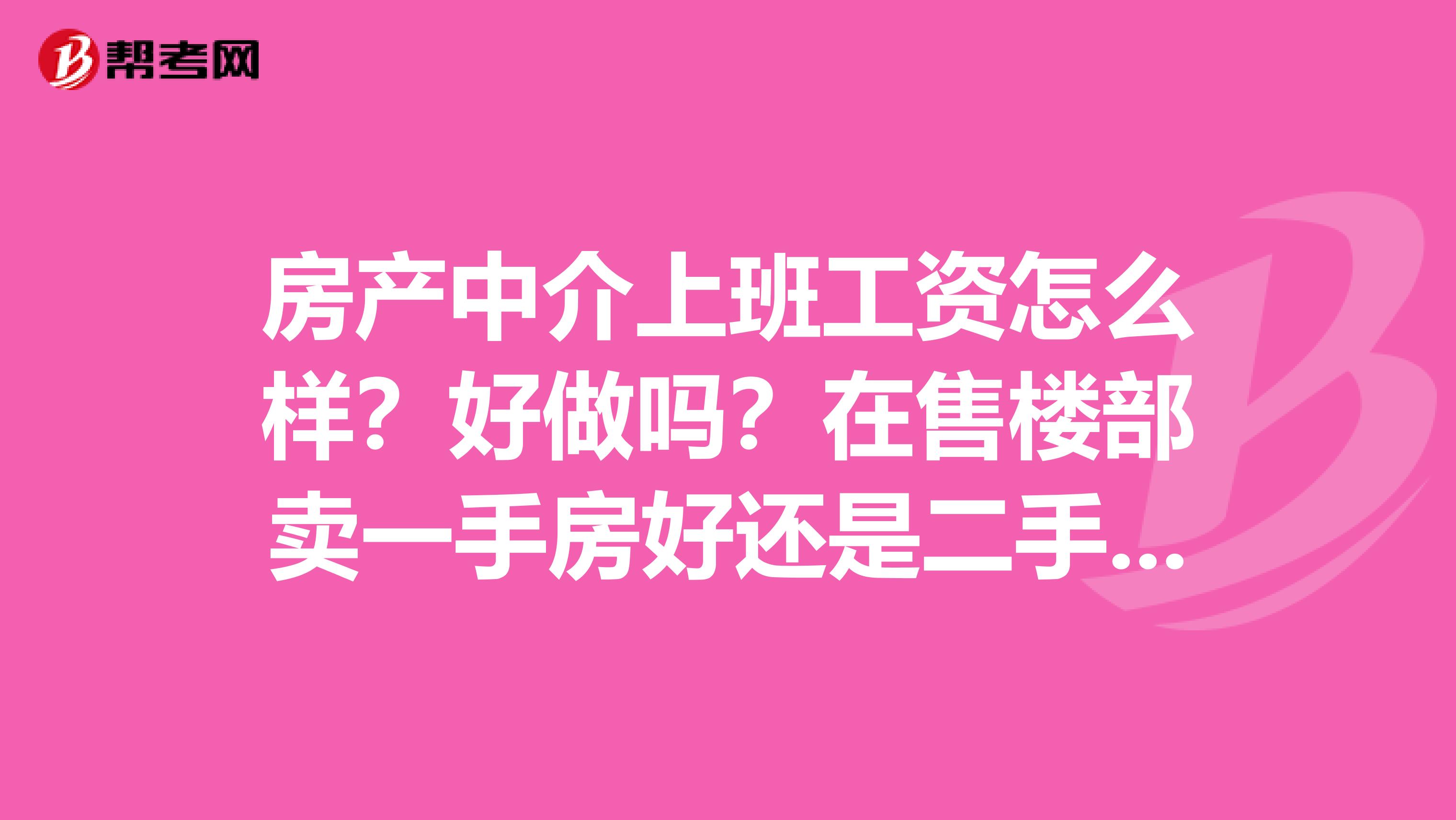 房产中介上班工资怎么样?好做吗?在售楼部卖一手房好还是二手中介的好