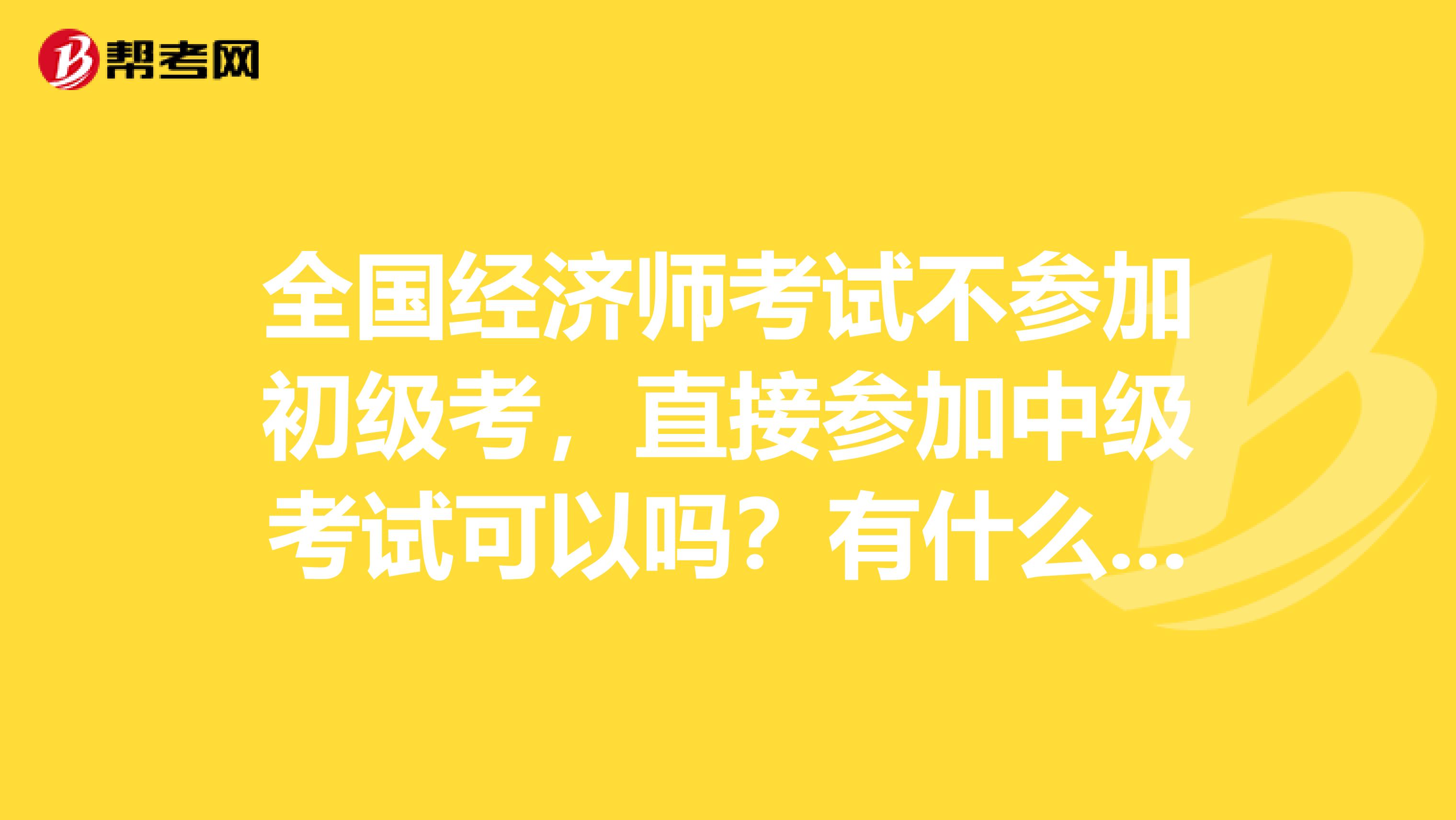 全国经济师考试不参加初级考,直接参加中级考试可以吗?有什么要求