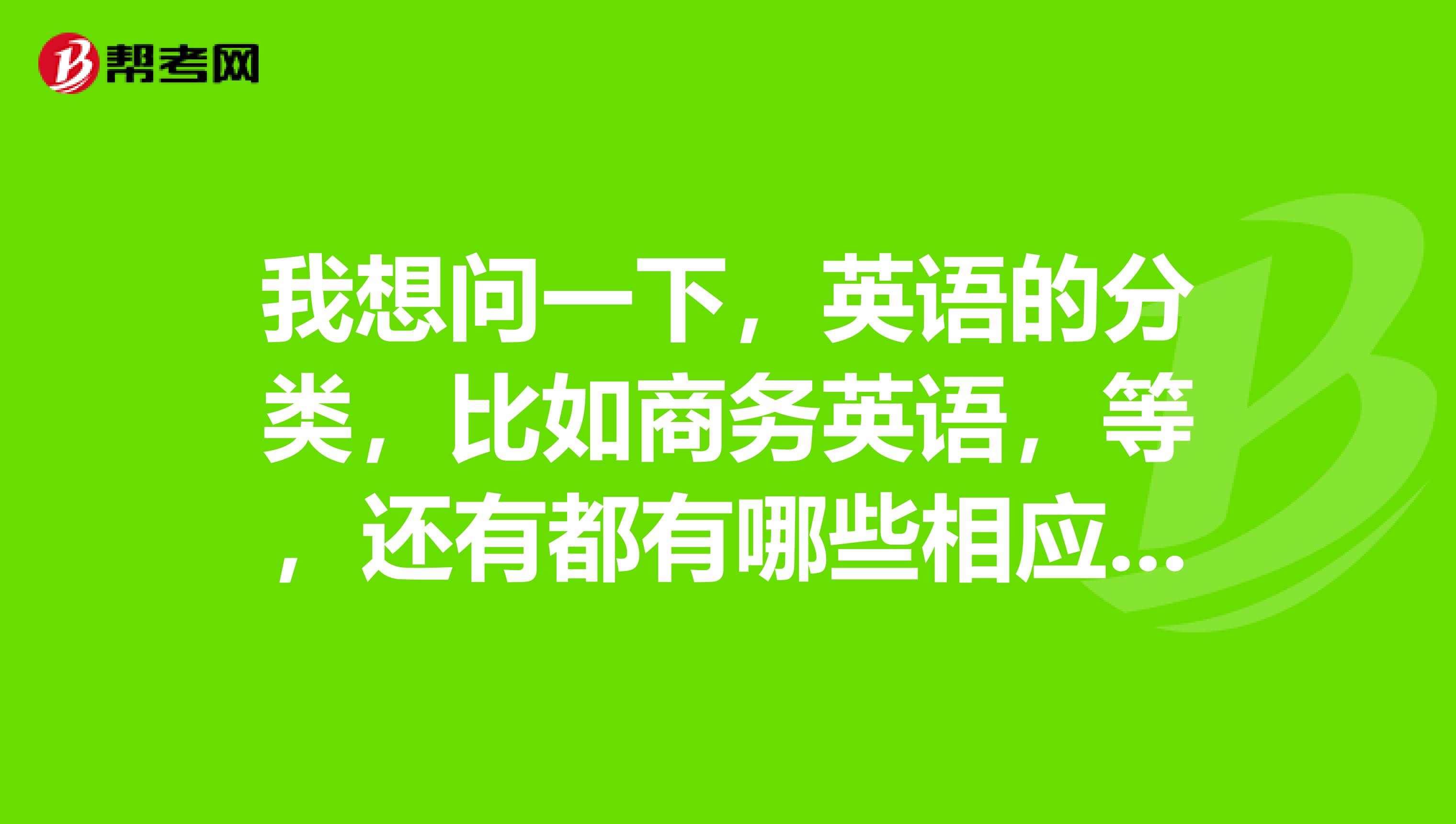 我想问一下,英语的分类,比如商务英语,等,还有都有哪些相应的等级考试证书?