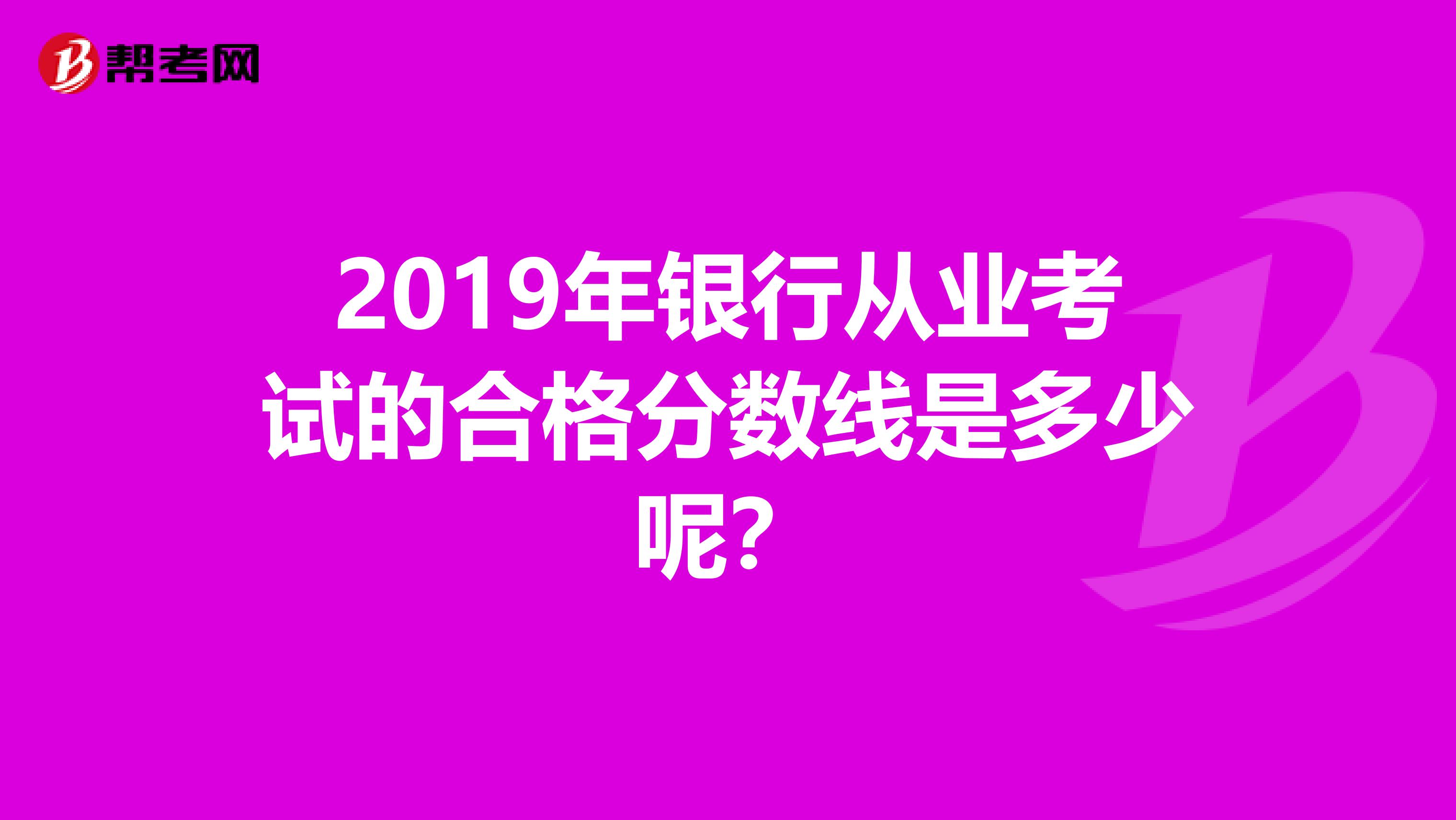 2019年银行从业考试的合格分数线是多少呢？