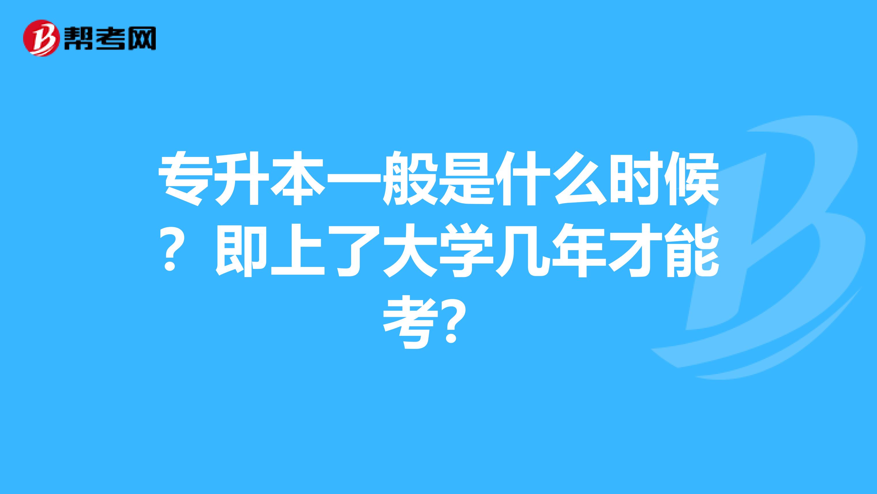 专升本一般是什么时候？即上了大学几年才能考？