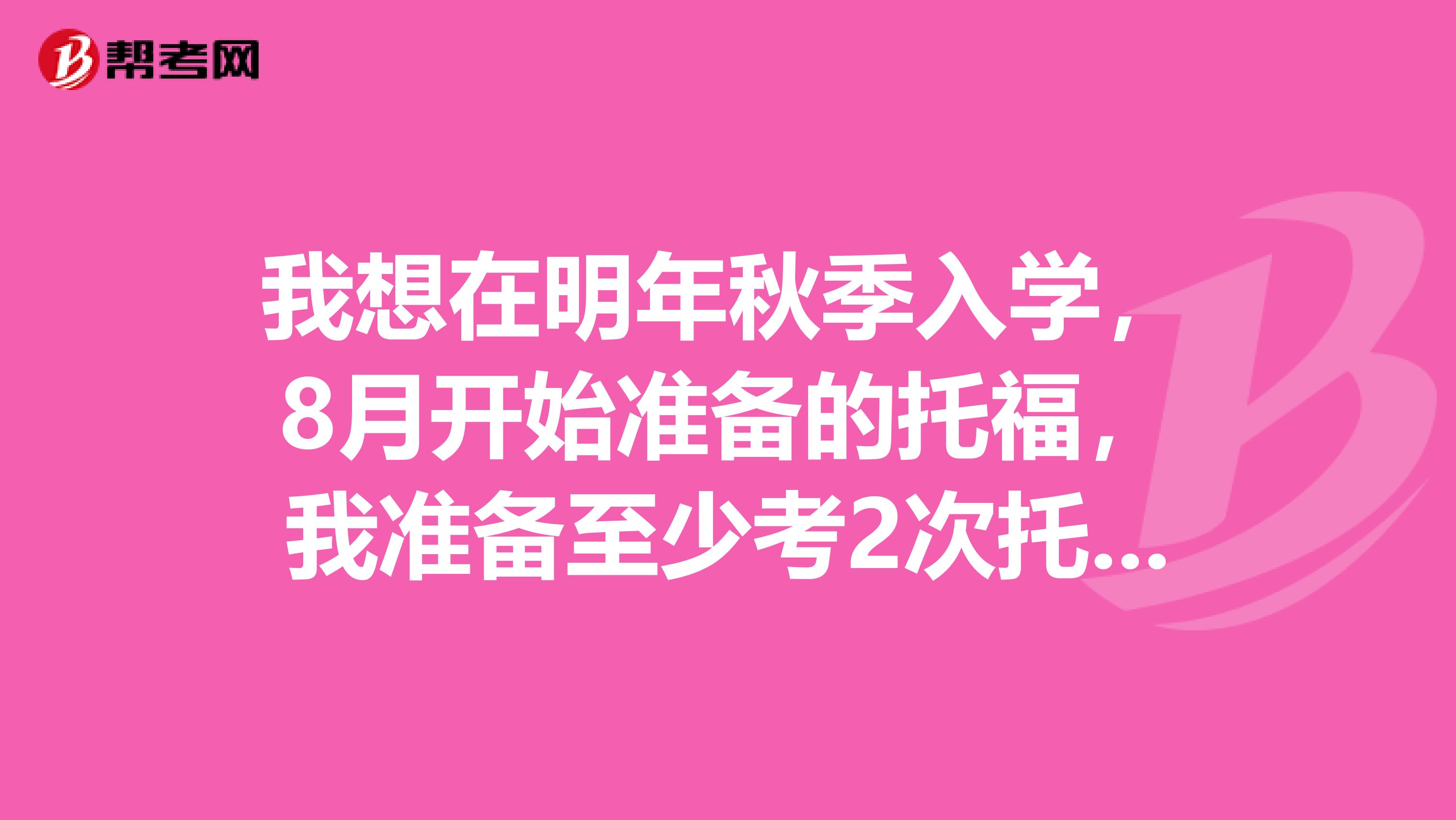 我想在明年秋季入学,8月开始准备的托福,我准备至少考2次托福,2次SAT,应该如何安排考试时间?