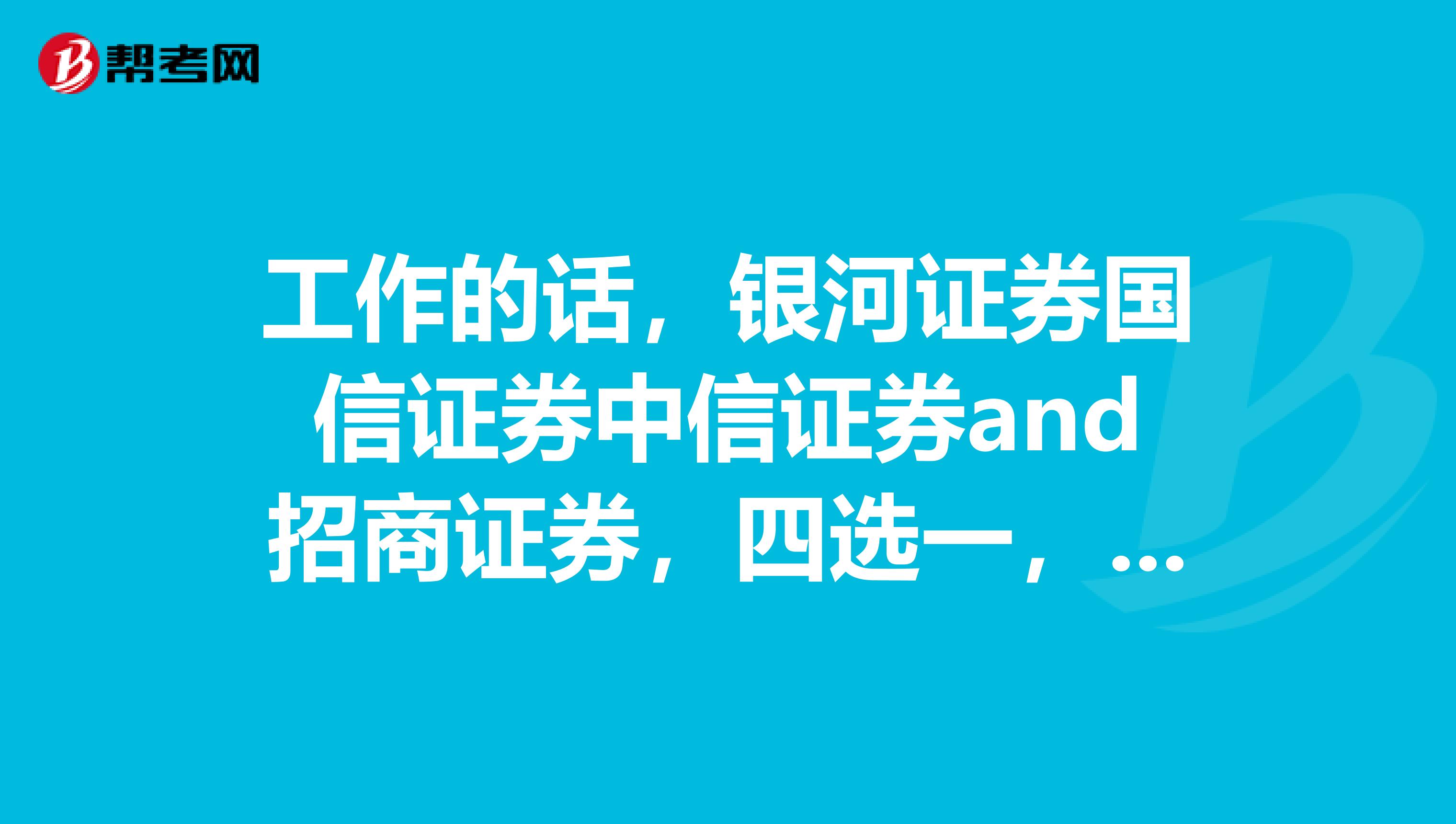 工作的话,银河证券国信证券中信证券and招商证券,四选一,哪个更OK?全面考虑