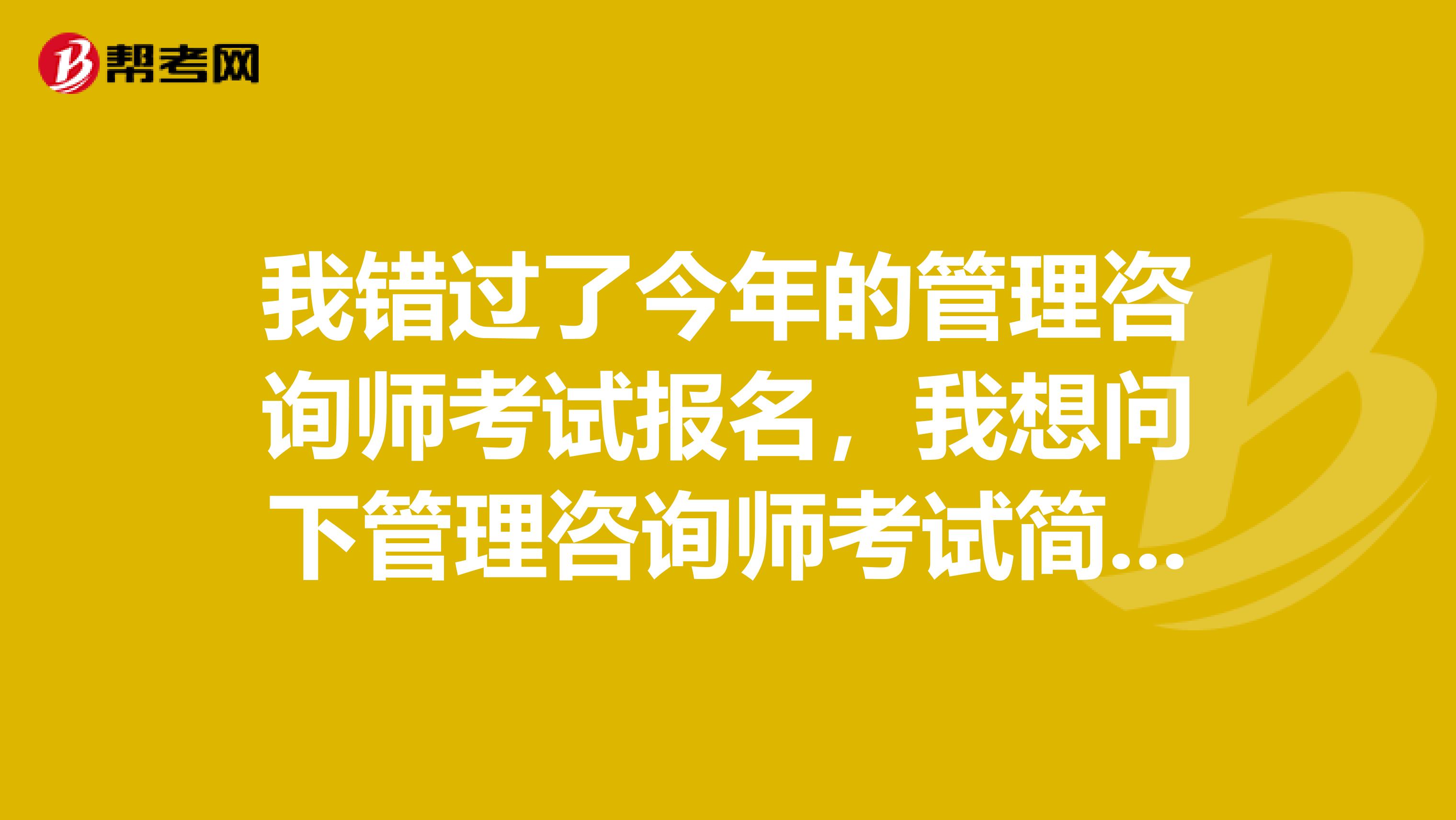 我错过了今年的管理咨询师考试报名,我想问下管理咨询师考试简介有哪些?