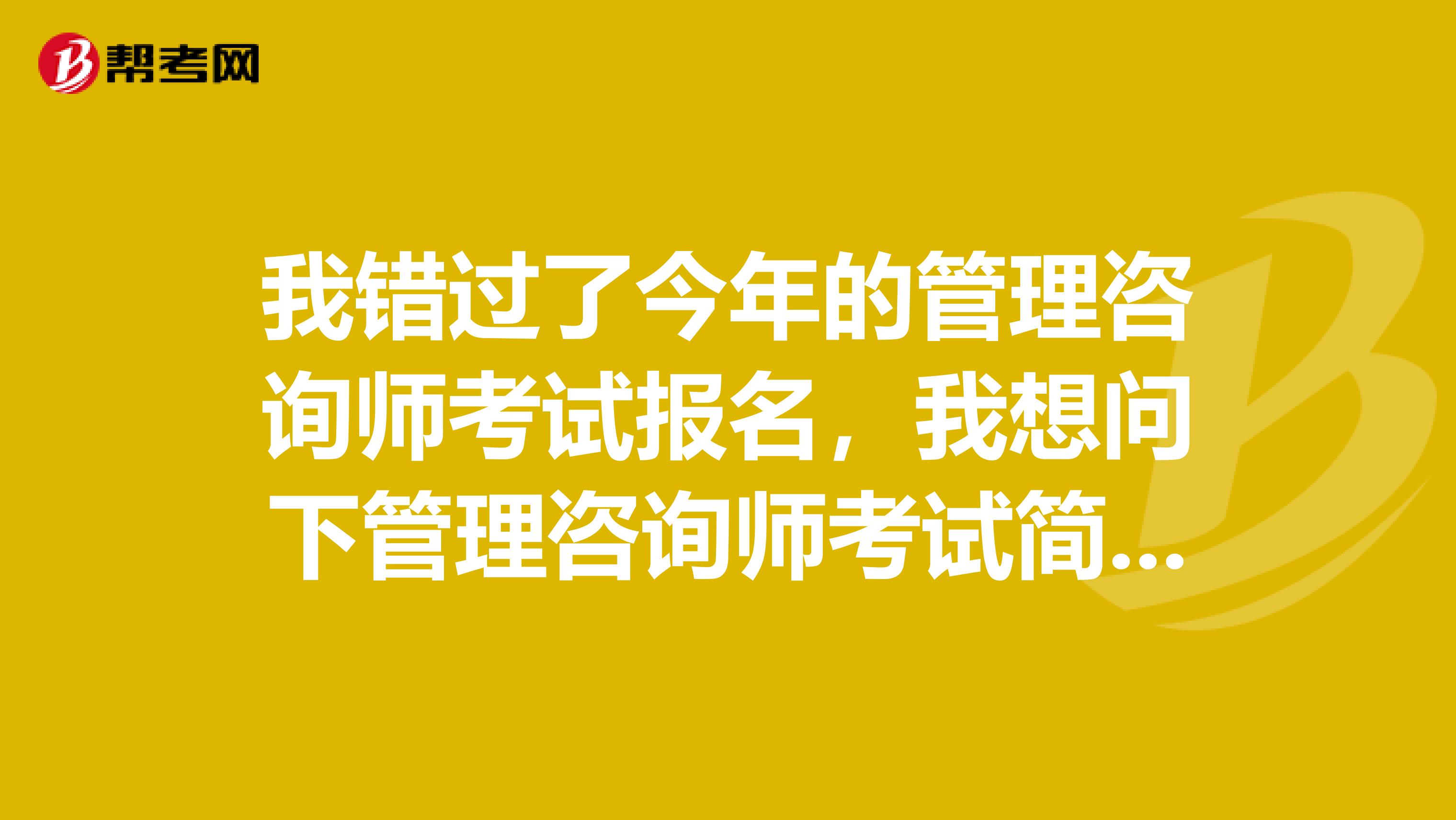 我错过了今年的管理咨询师考试报名，我想问下管理咨询师考试简介有哪些？