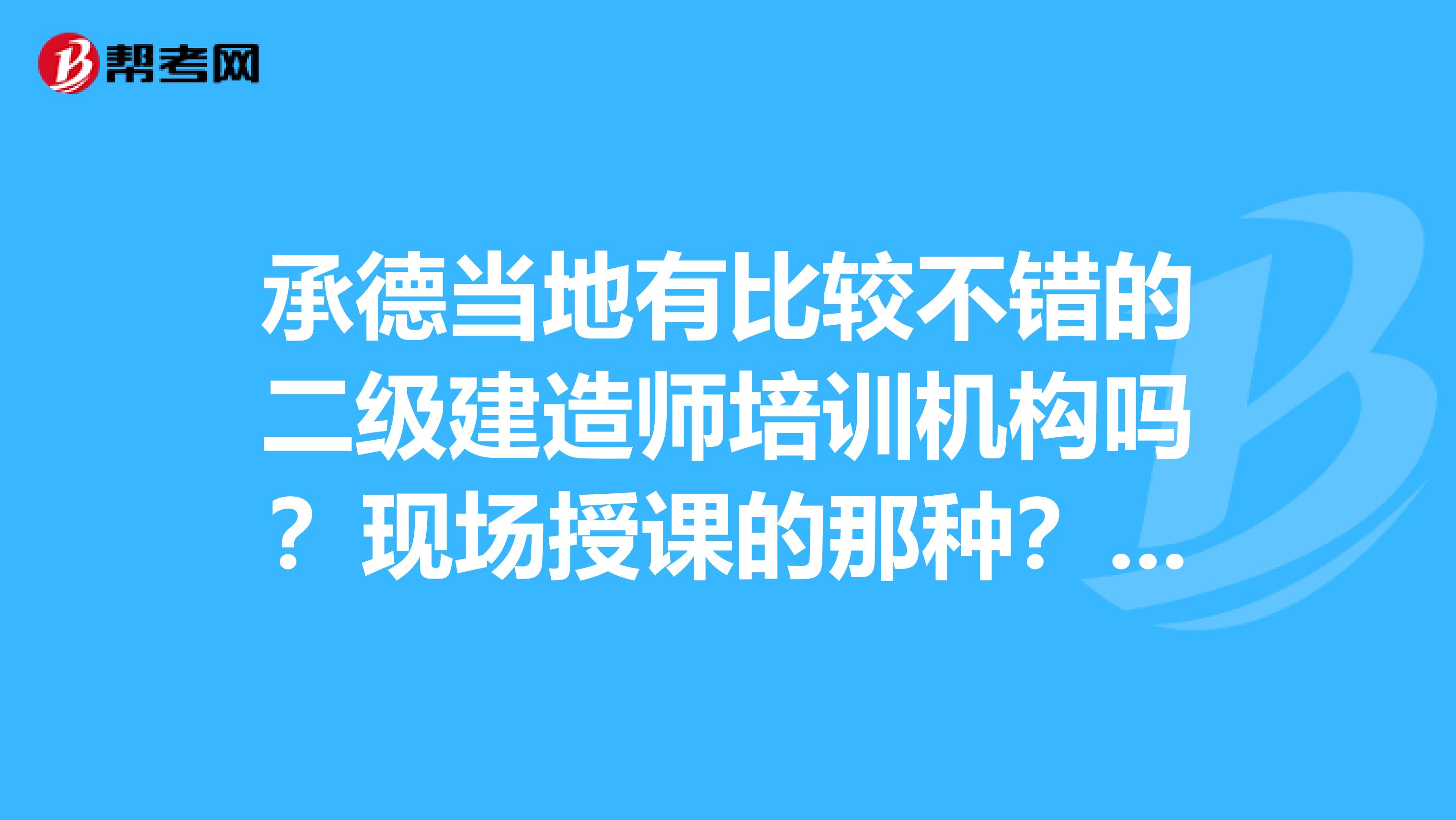 承德当地有比较不错的二级建造师培训机构吗？现场授课的那种？求回答急急急