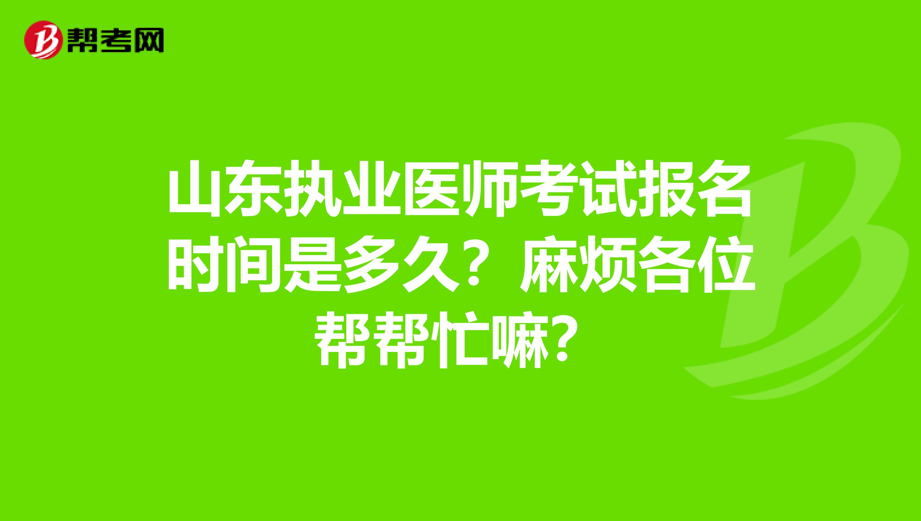 山東執業醫師考試報名時間是多久？麻煩各位幫幫忙嘛？