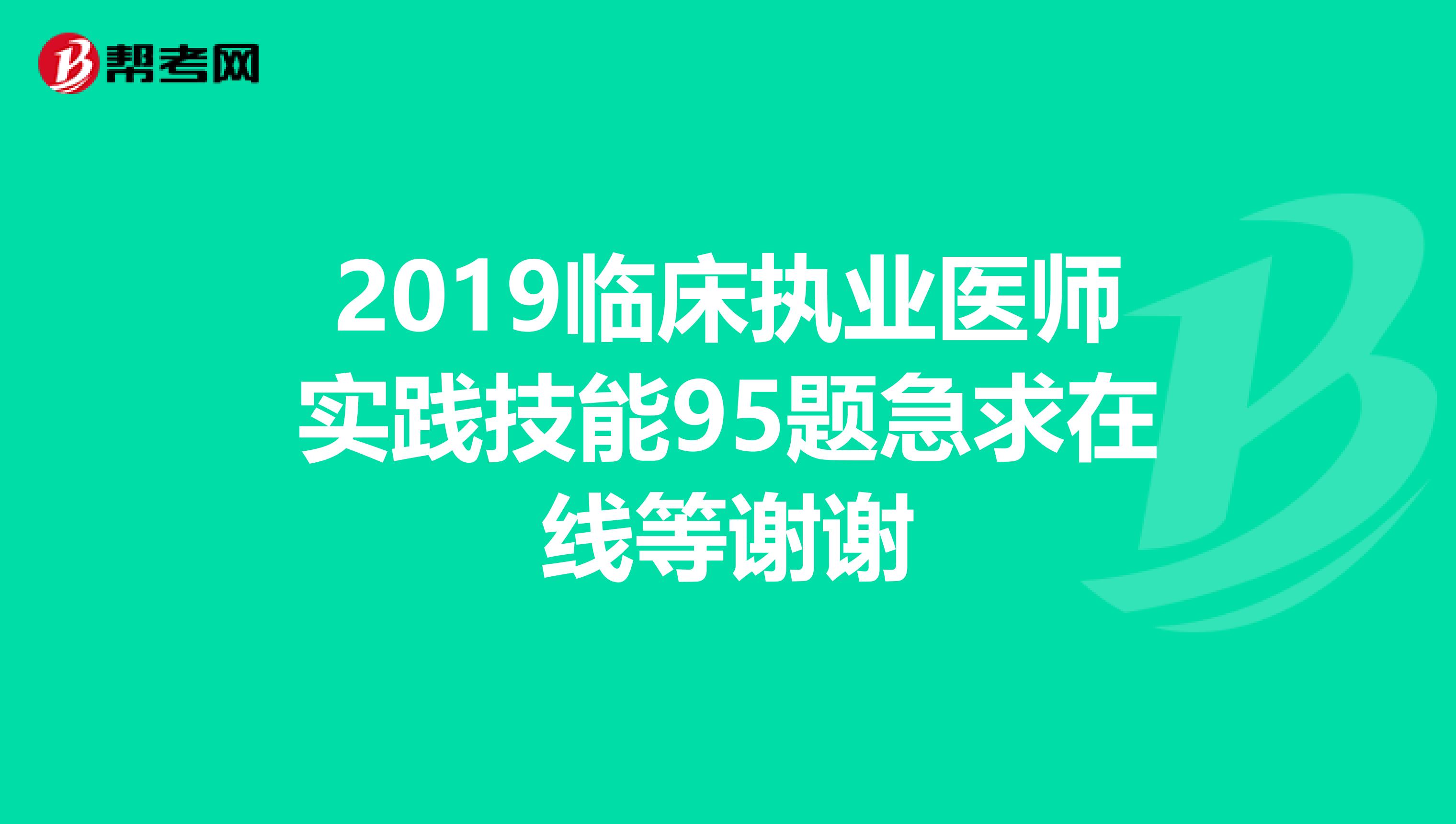 2019臨床執(zhí)業(yè)醫(yī)師實踐技能95題急求在線等謝謝