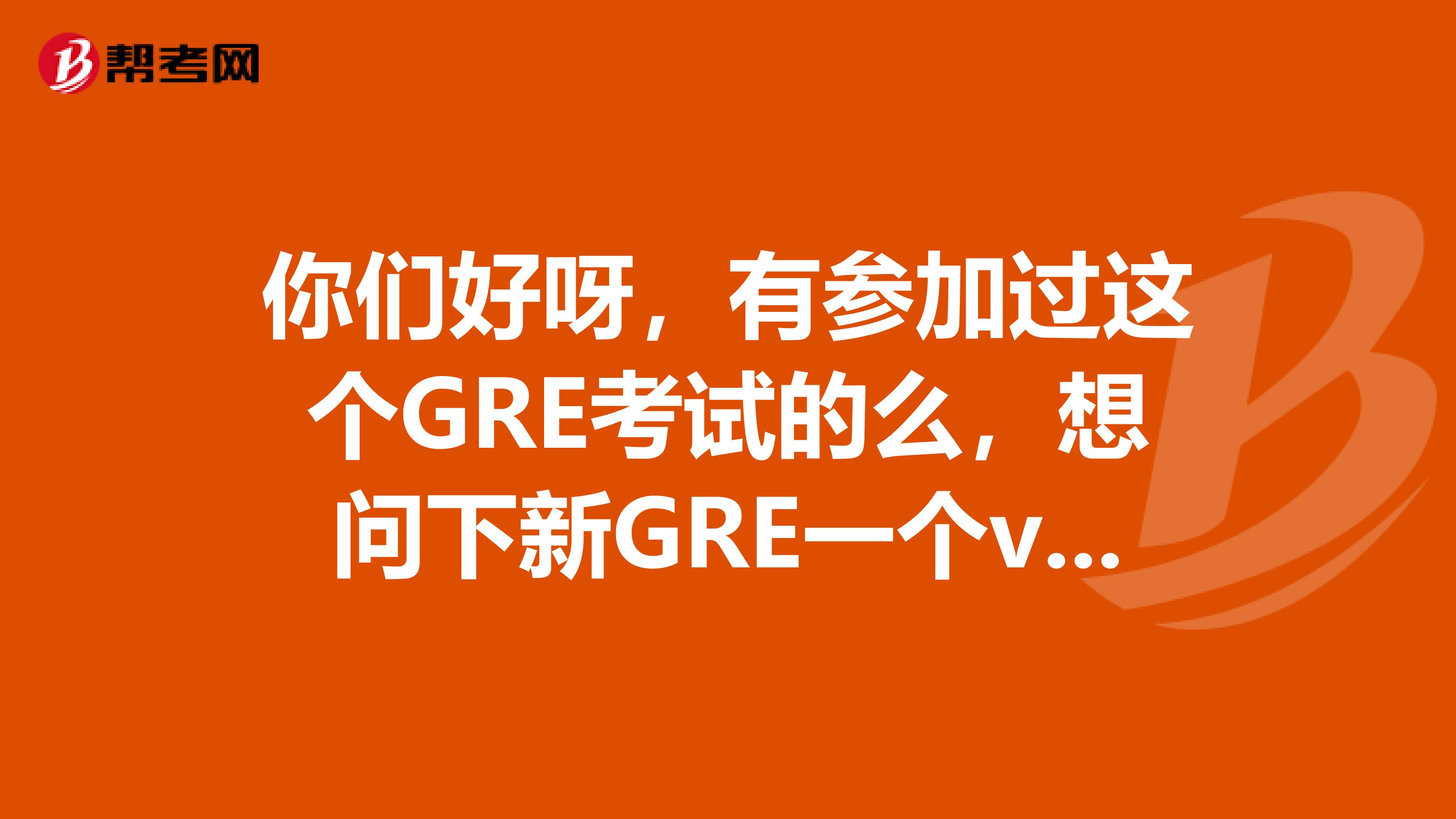 你们好呀，有参加过这个GRE考试的么，想问下新GRE一个verbal多少题