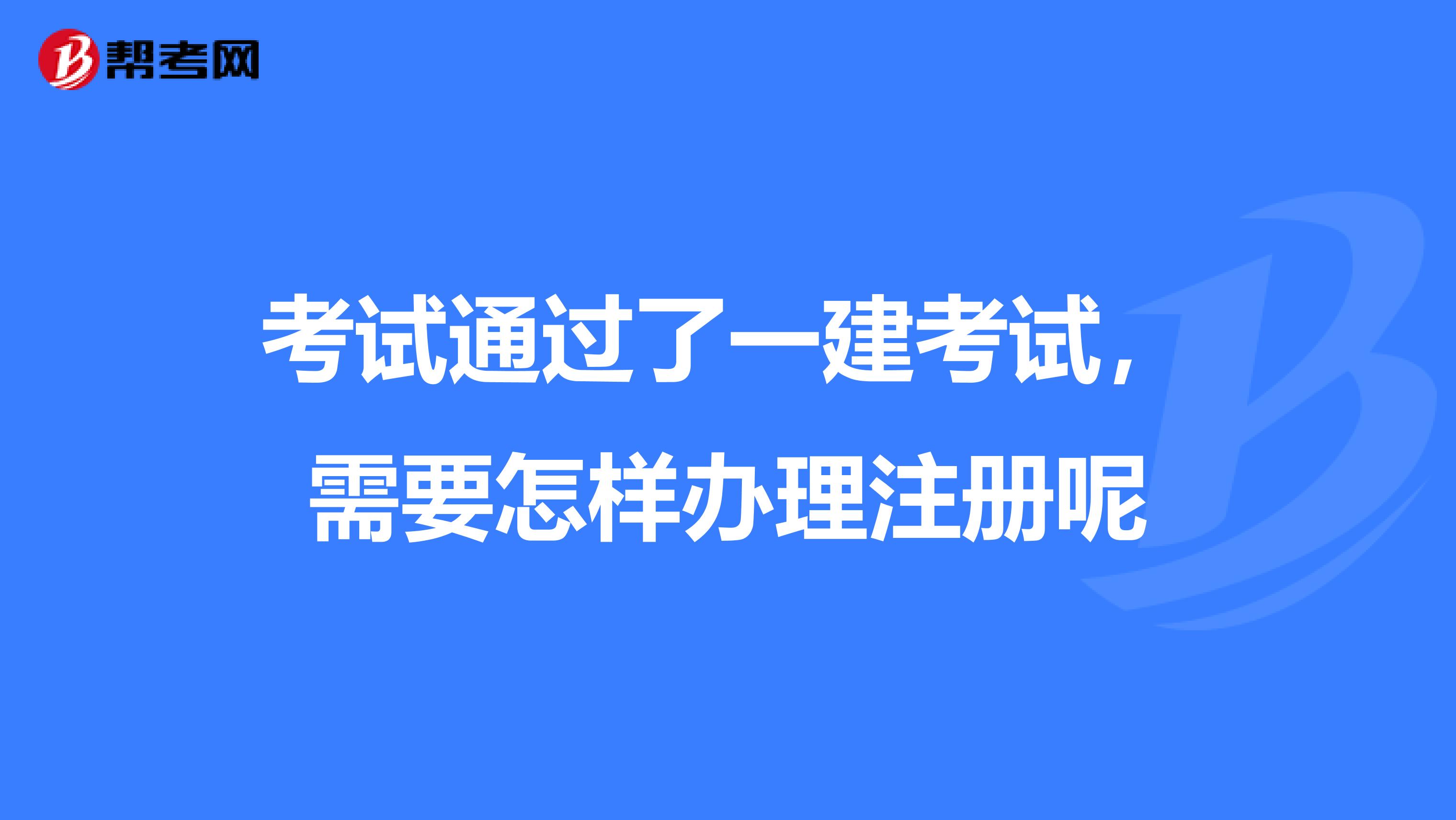 考试通过了一建考试，需要怎样办理注册呢