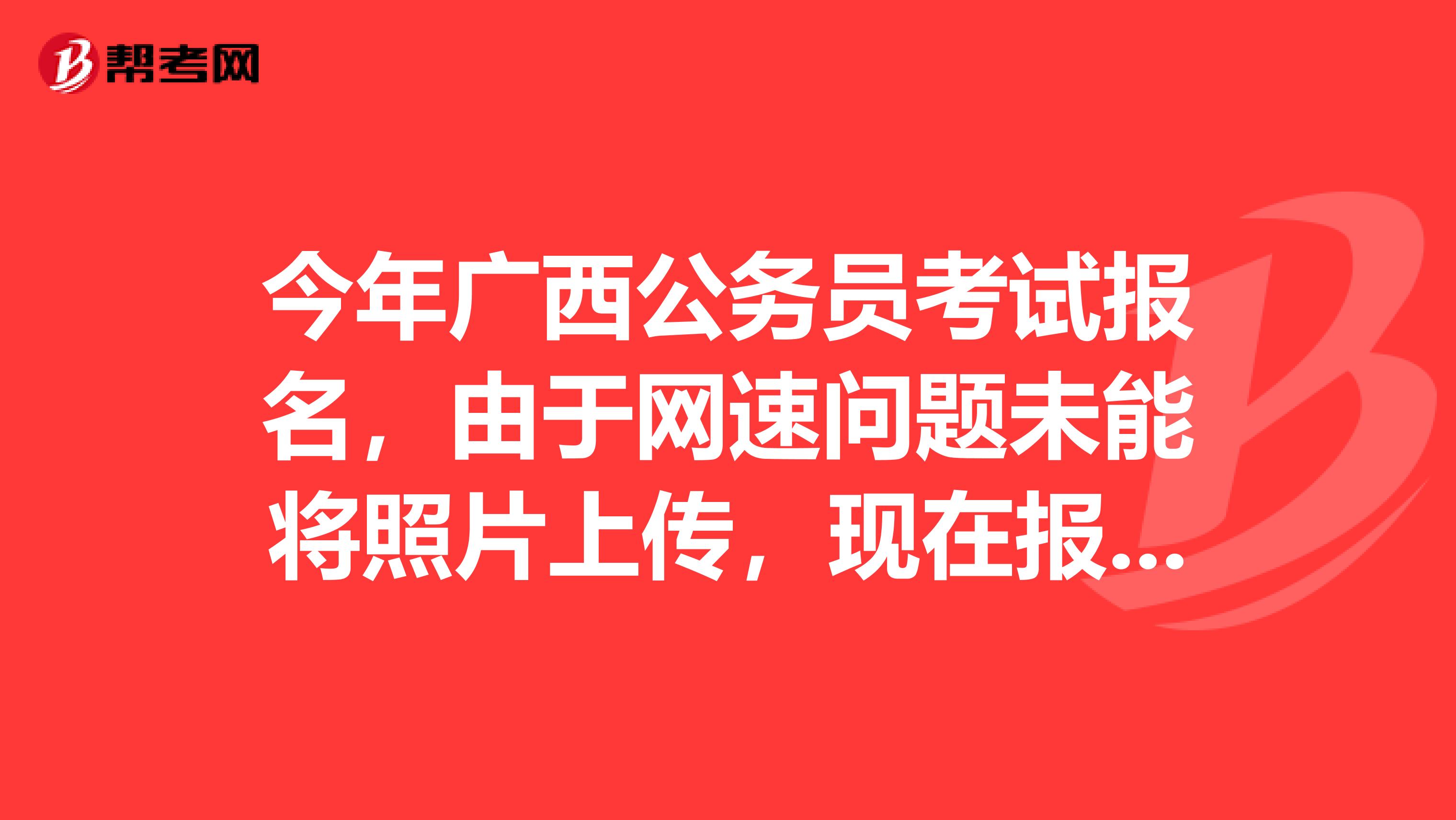 今年广西公务员考试报名，由于网速问题未能将照片上传，现在报名信息也未审核，怎么在网上修改呢