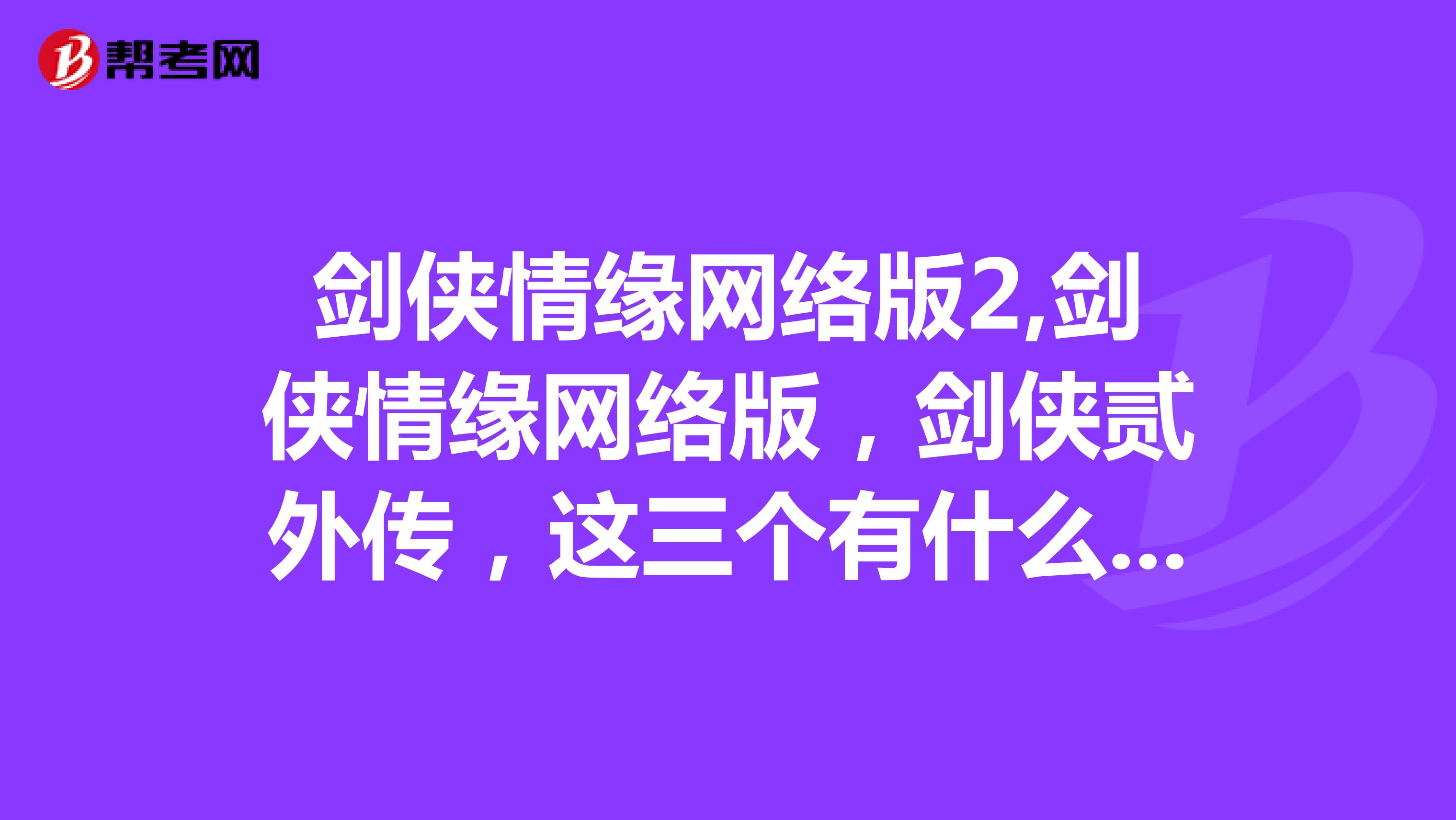 剑侠情缘网络版2,剑侠情缘网络版,剑侠贰外传,这三个有什么区别?