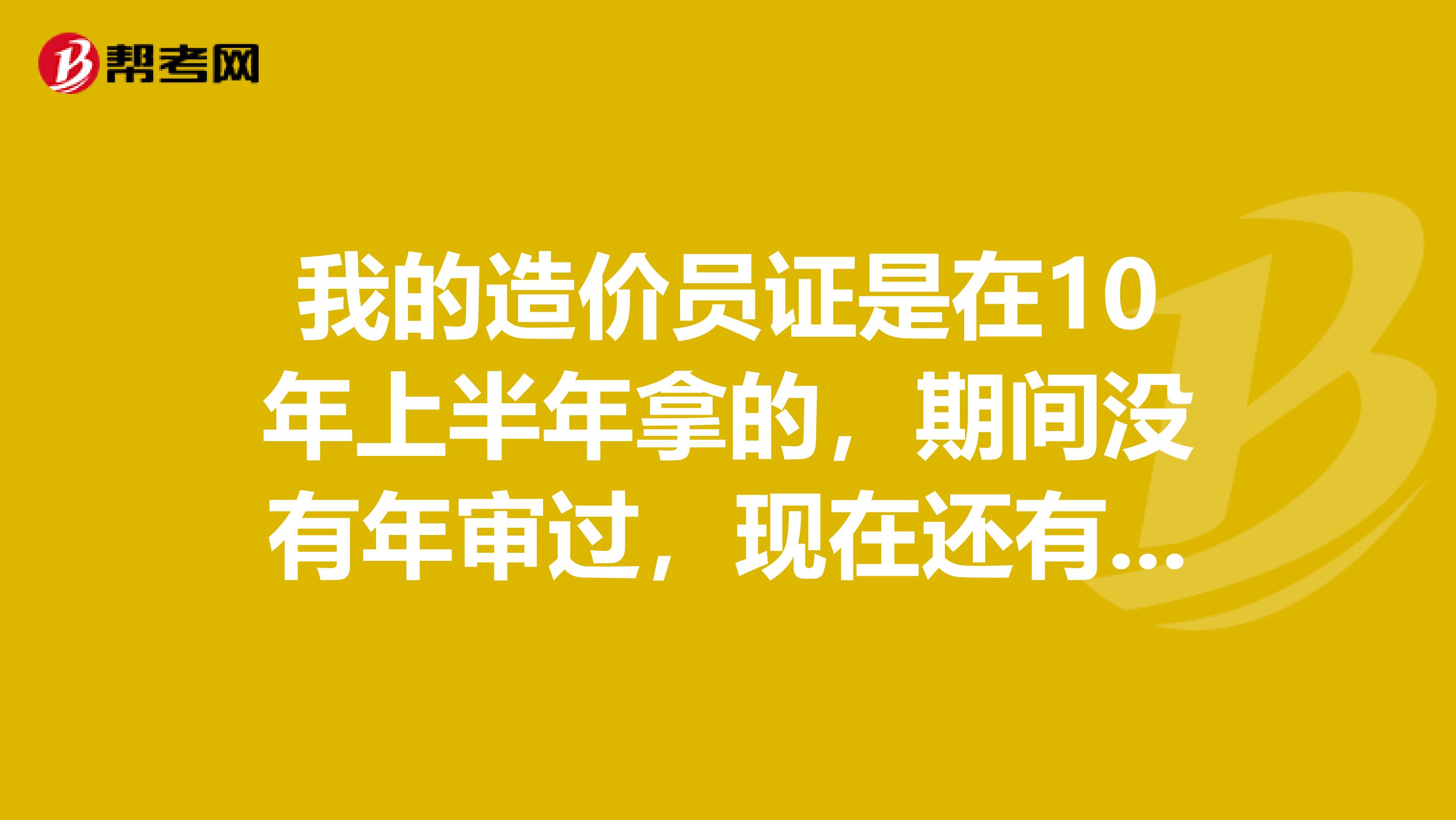 我的造价员证是在10年上半年拿的，期间没有年审过，现在还有用吗？应该怎么办？如果没用该怎么办？
