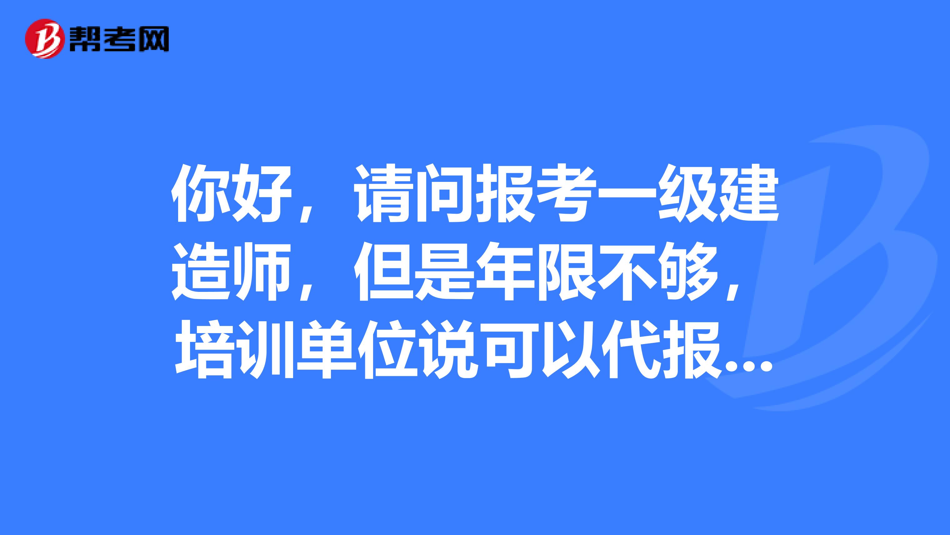 你好，請(qǐng)問報(bào)考一級(jí)建造師，但是年限不夠，培訓(xùn)單位說可以代報(bào)名，我想問下那樣的話會(huì)不會(huì)影響到今后注冊(cè)