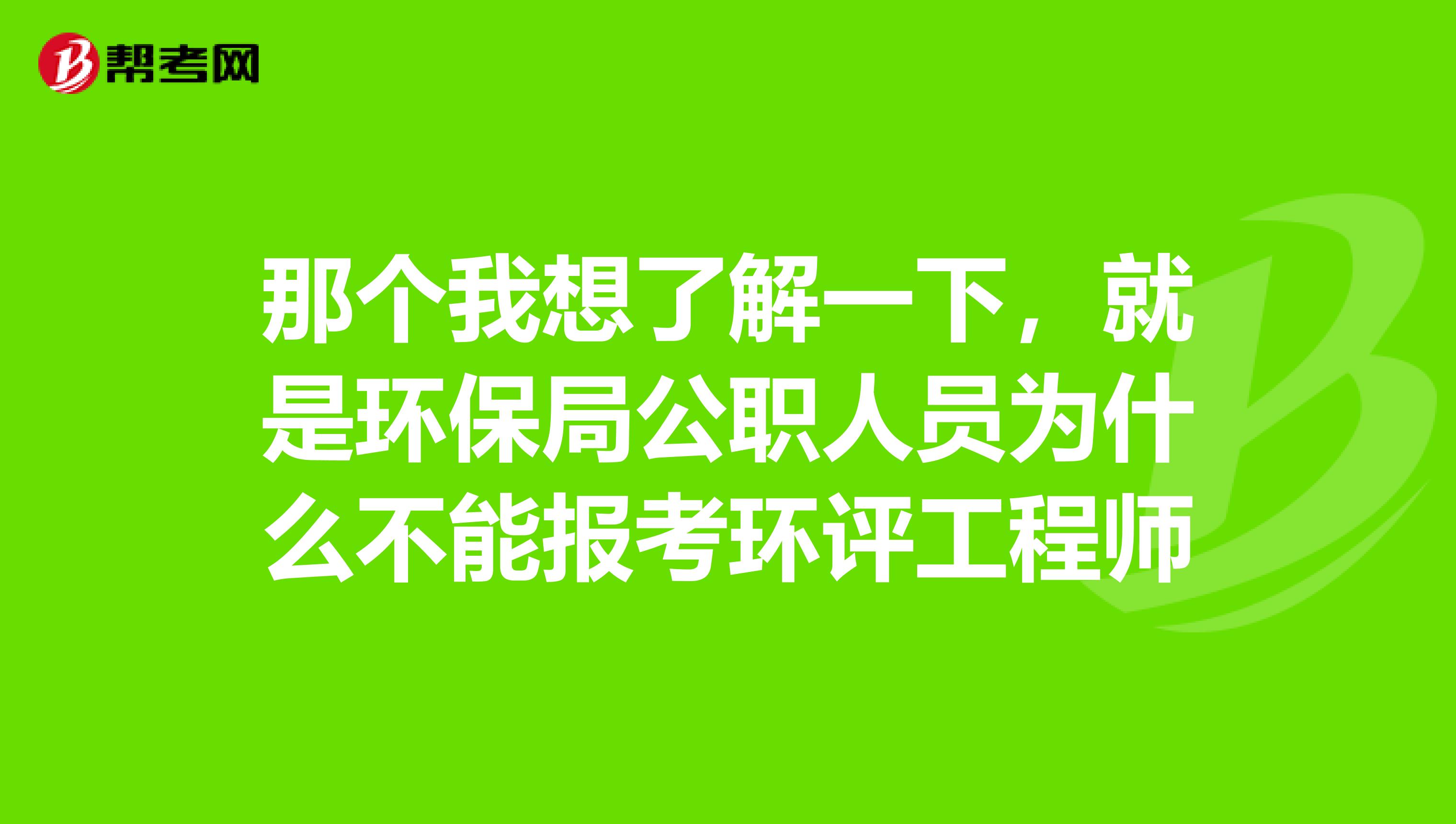 那个我想了解一下,就是环保局公职人员为什么不能报考环评工程师