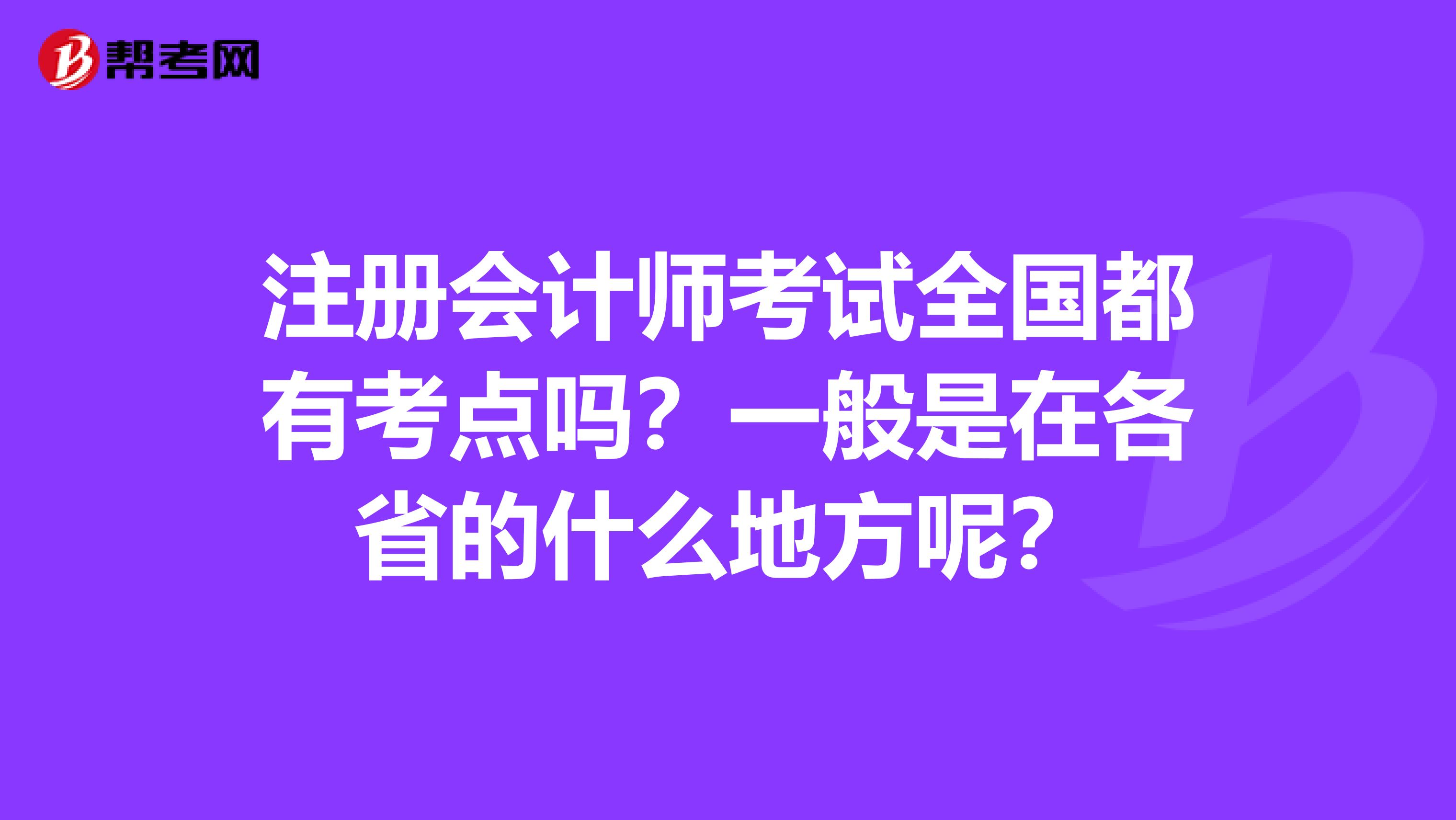 注册会计师考试全国都有考点吗？一般是在各省的什么地方呢？