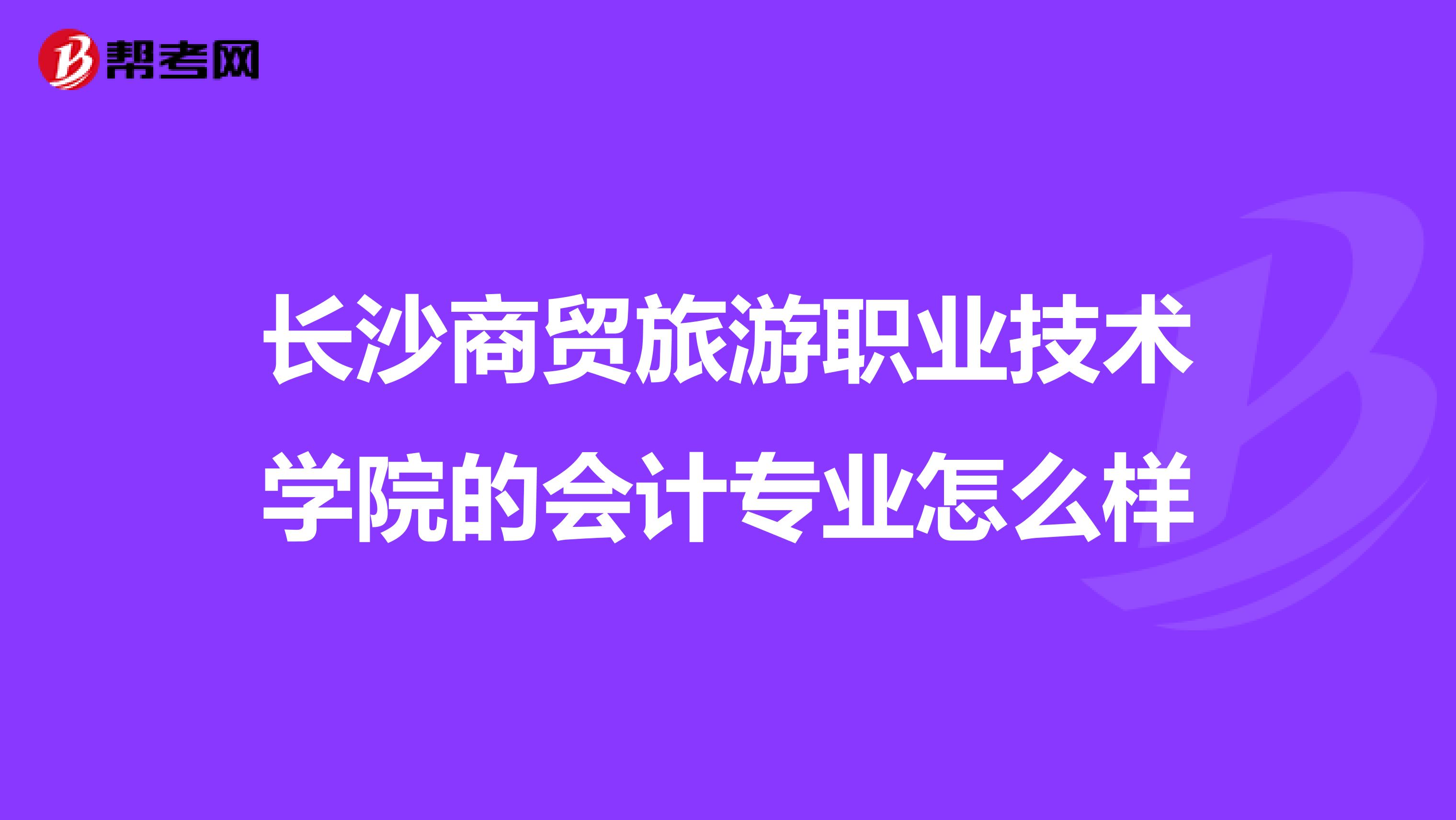 長沙商貿(mào)旅游職業(yè)技術(shù)學(xué)院的會計專業(yè)怎么樣