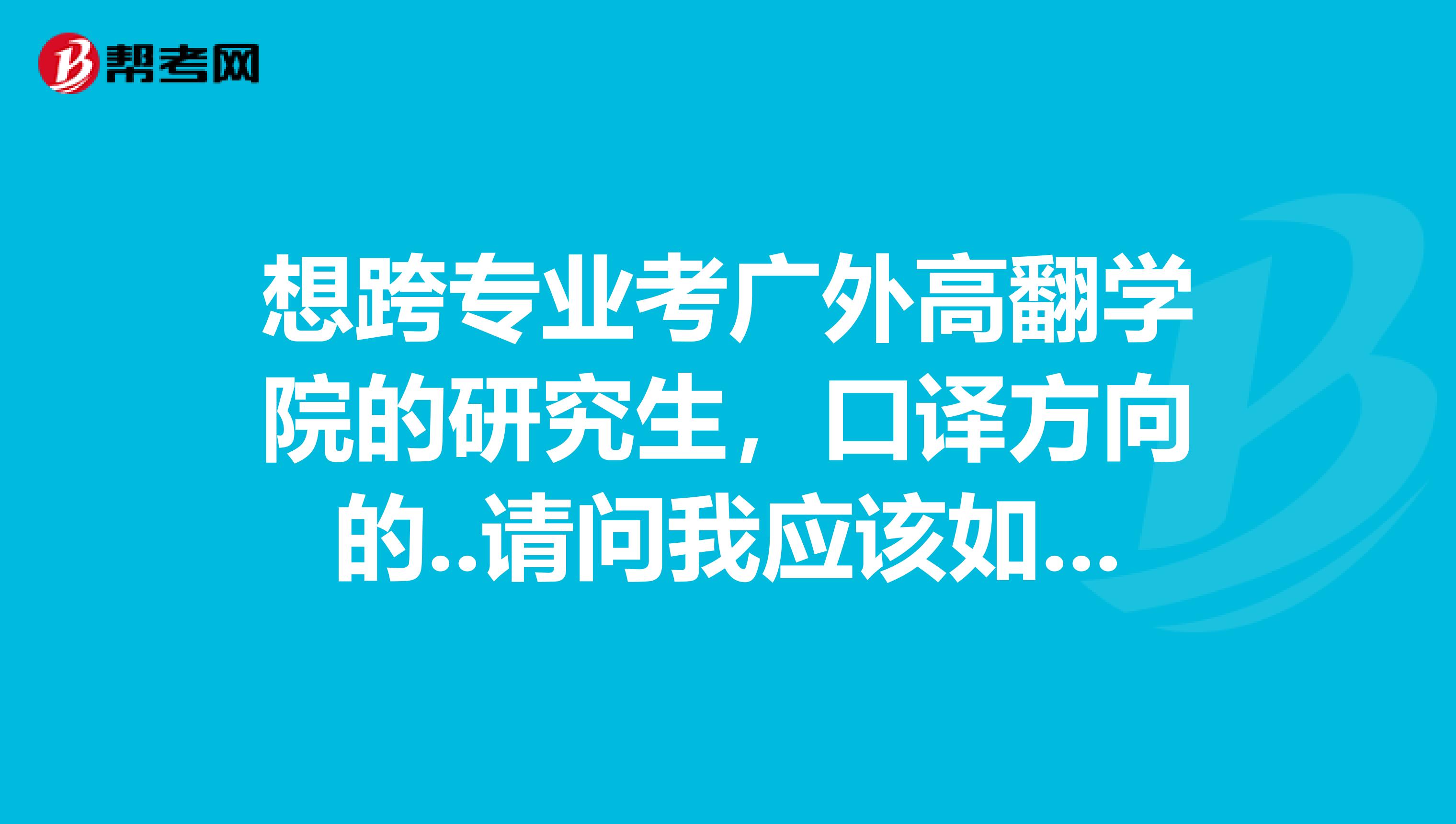 想跨专业考广外高翻学院的研究生,口译方向的..请问我应该如何准备?
