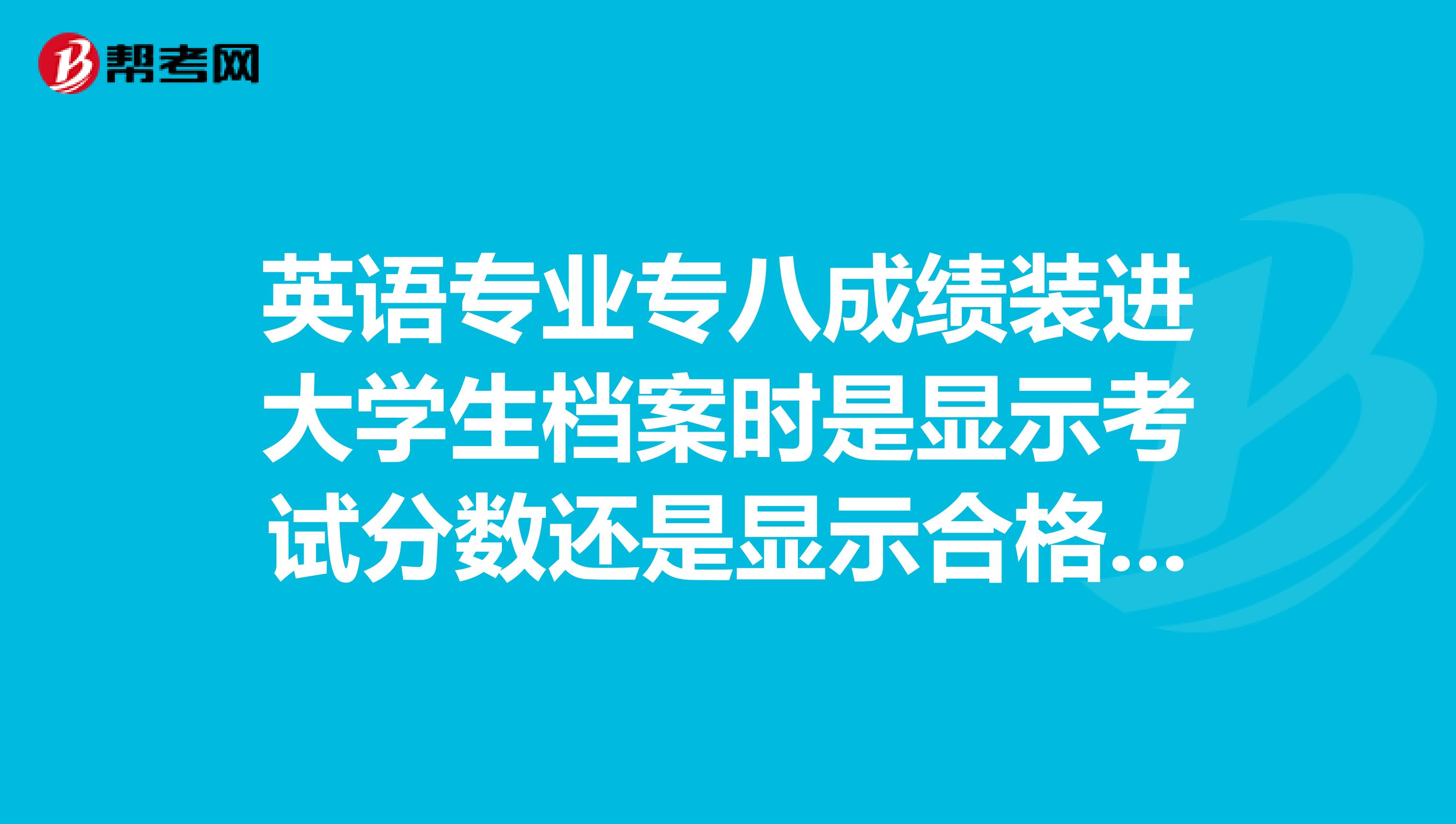 英語專業專八成績裝進大學生檔案時是顯示考試分數還是顯示合格良好