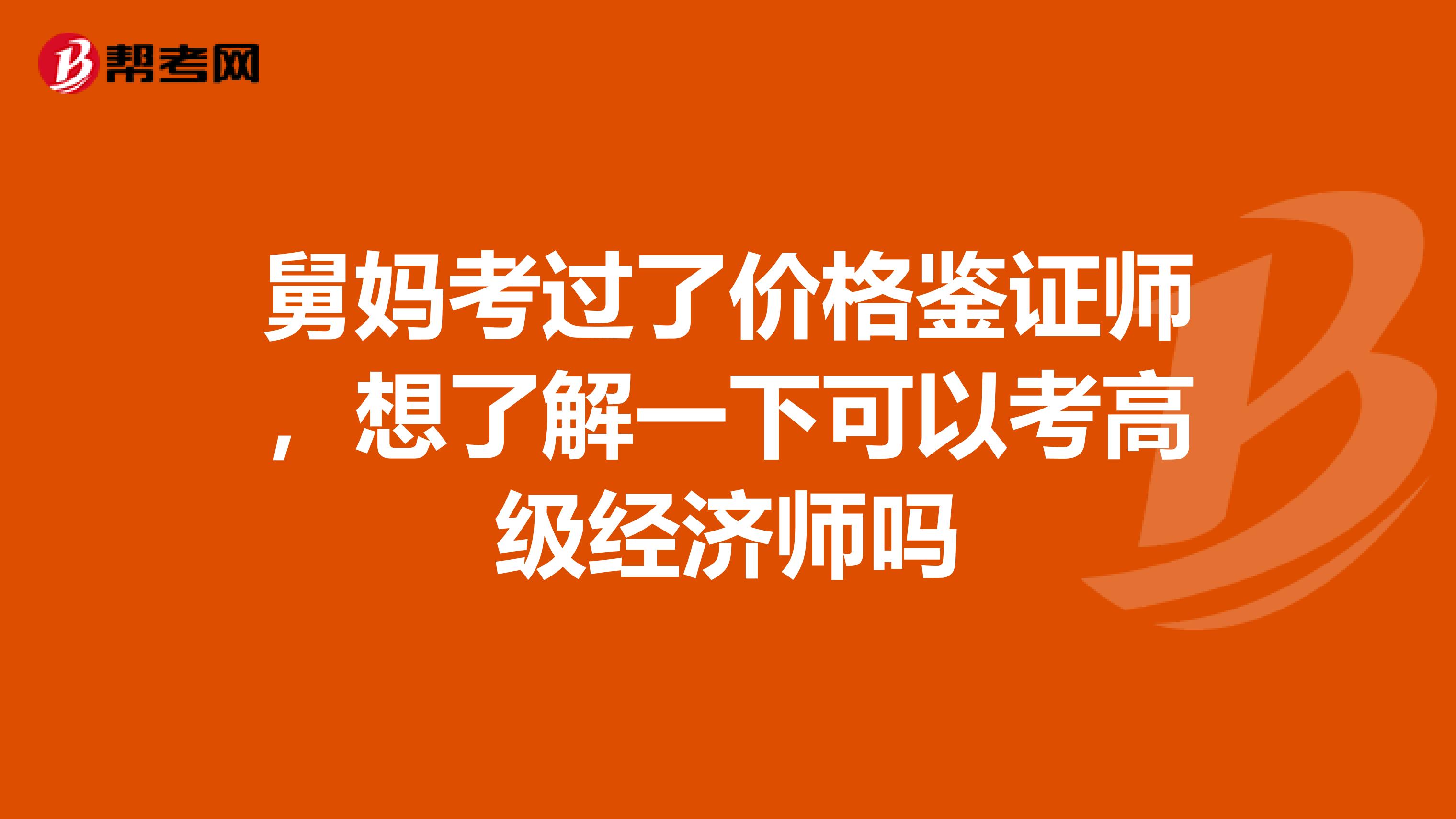 舅妈考过了价格鉴证师,想了解一下可以考高级经济师吗
