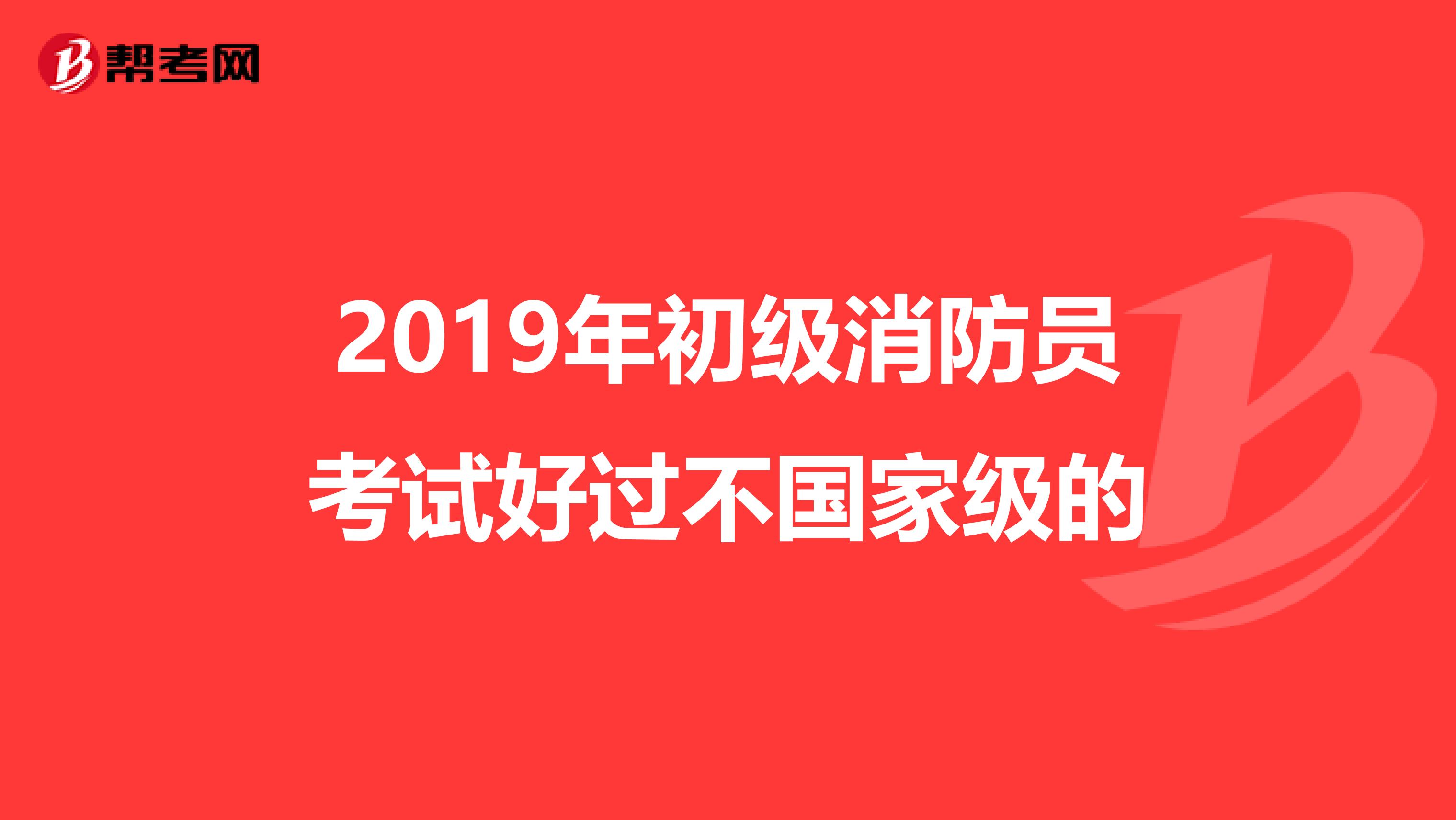 2019年初级消防员考试好过不国家级的