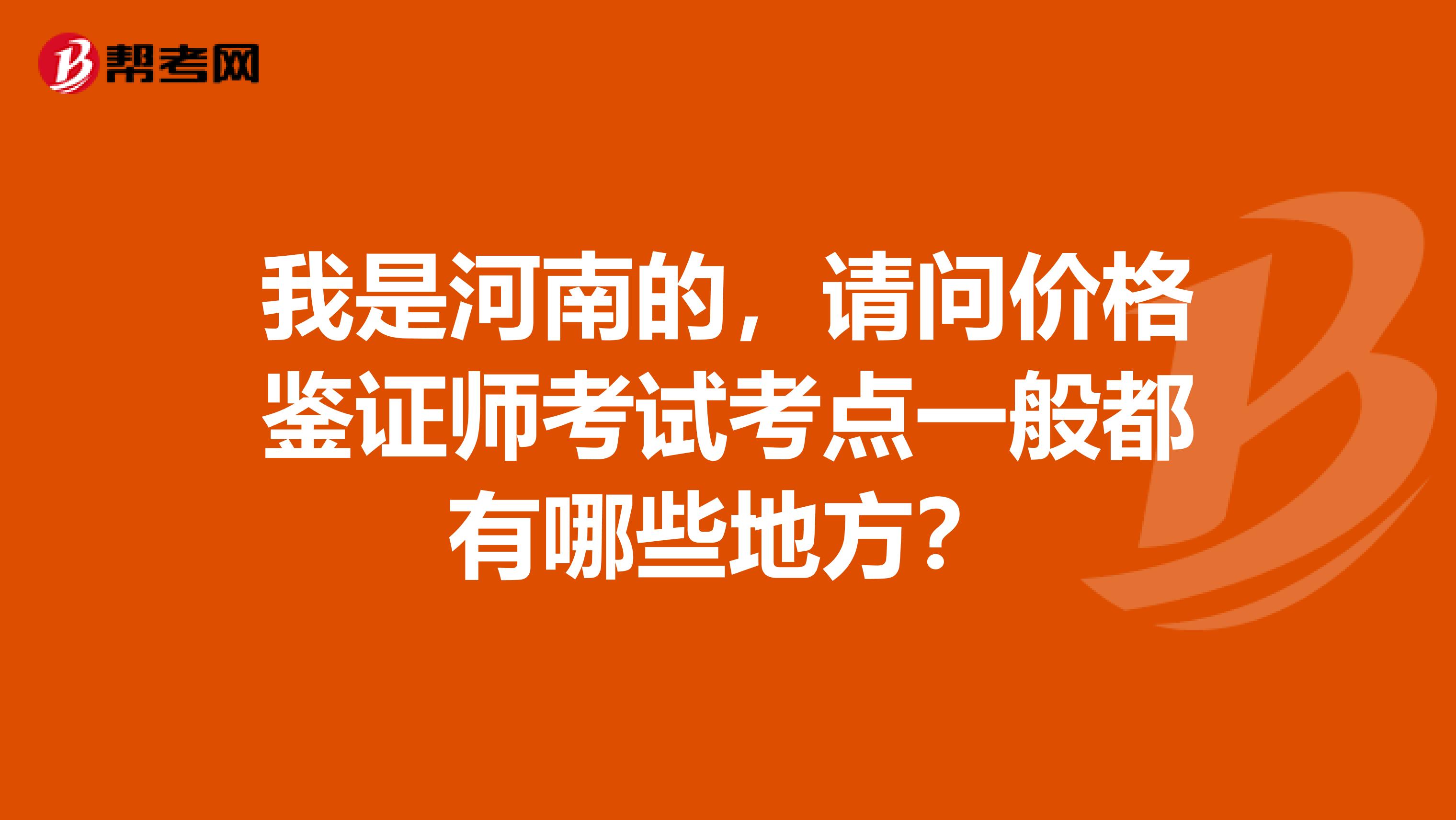 我是河南的，請問價格鑒證師考試考點一般都有哪些地方？
