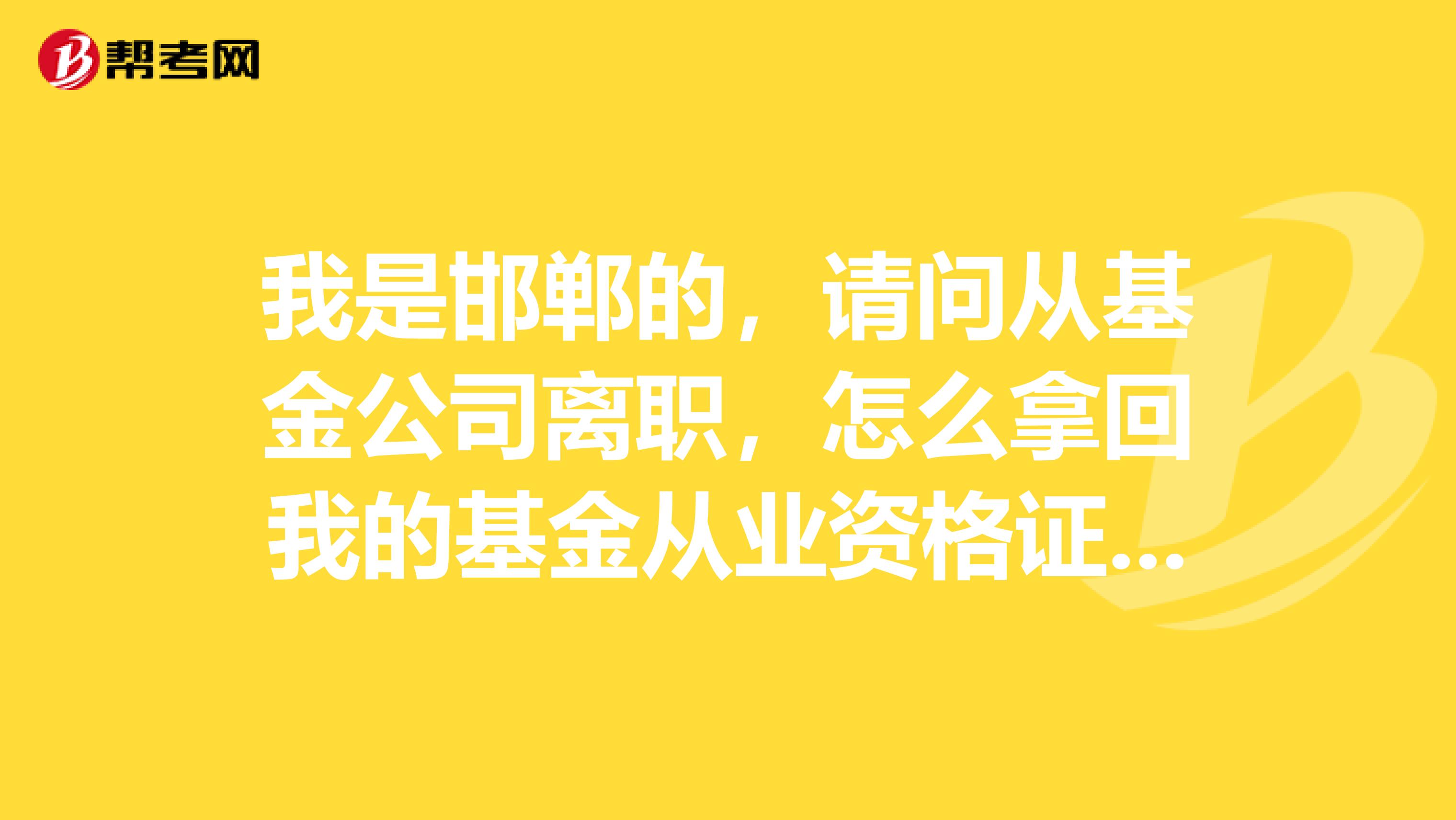 我是邯郸的，请问从基金公司离职，怎么拿回我的基金从业资格证书？