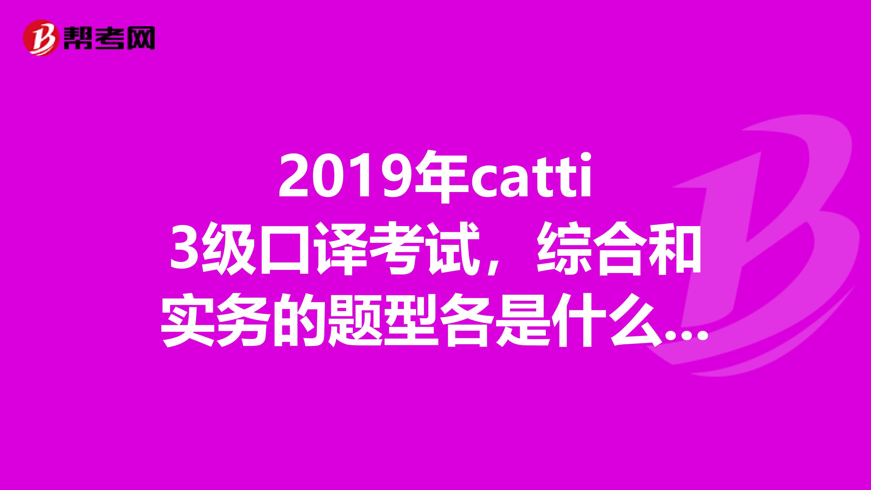 2019年catti3级口译考试,综合和实务的题型各是什么?我用的教材还是09年的,不知道现在题型变了没有?