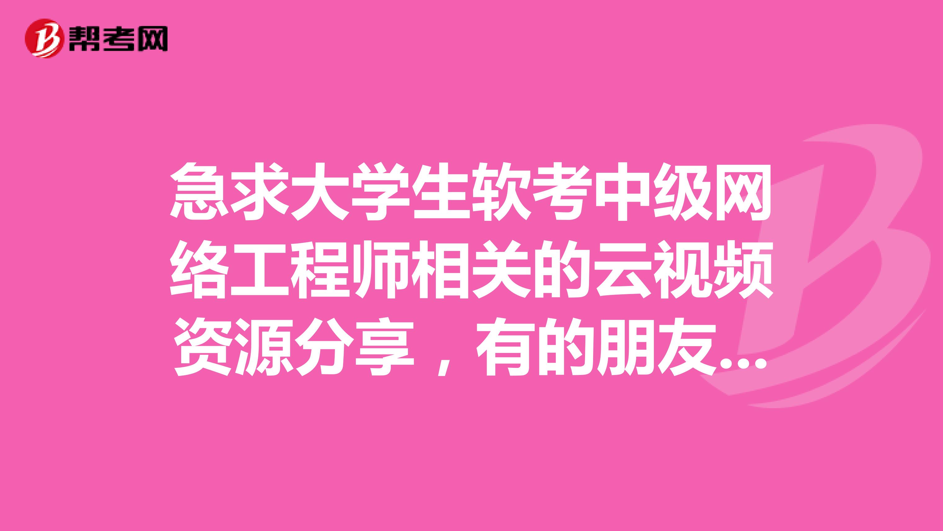急求大学生软考中级网络工程师相关的云视频资源分享,有的朋友分享一下,感激不尽谢谢
