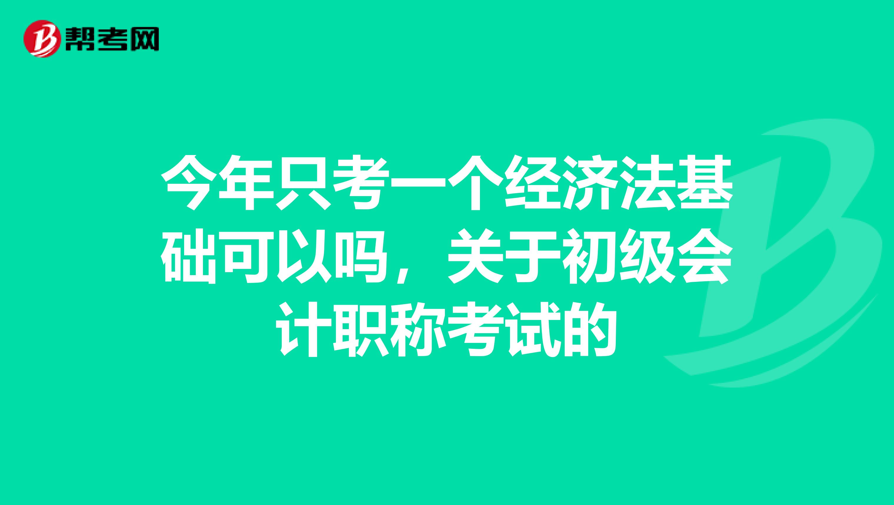 今年只考一个经济法基础可以吗,关于初级会计职称考试的