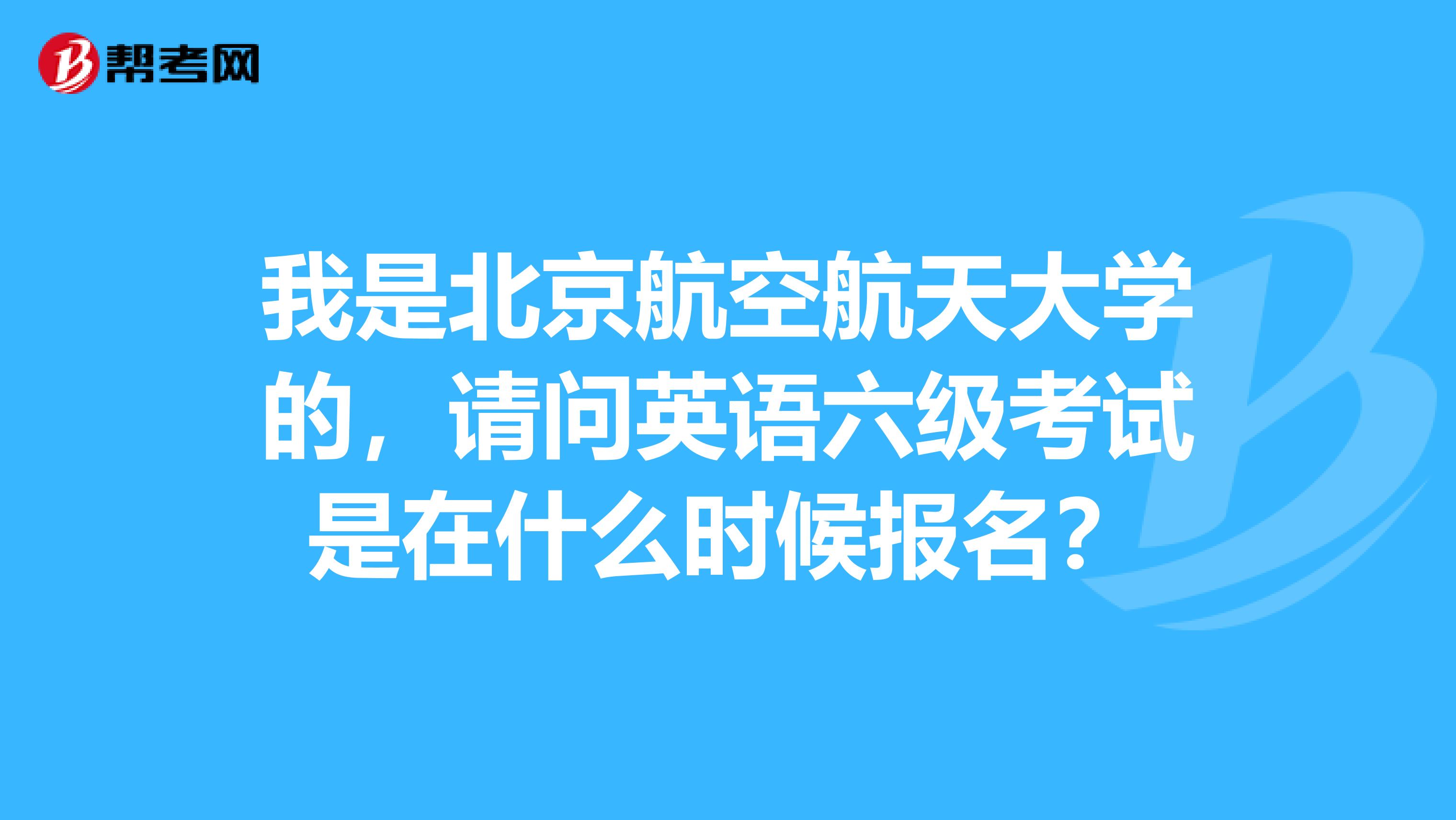 我是北京航空航天大学的，请问英语六级考试是在什么时候报名？