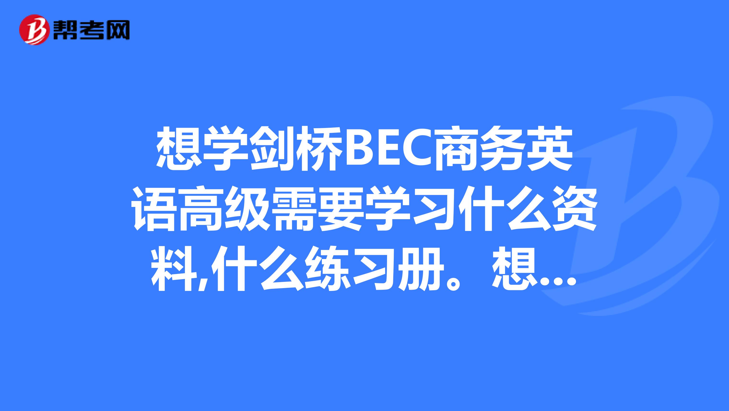 想学剑桥BEC商务英语高级需要学习什么资料,什么练习册。想要自学有什么好方法没有?