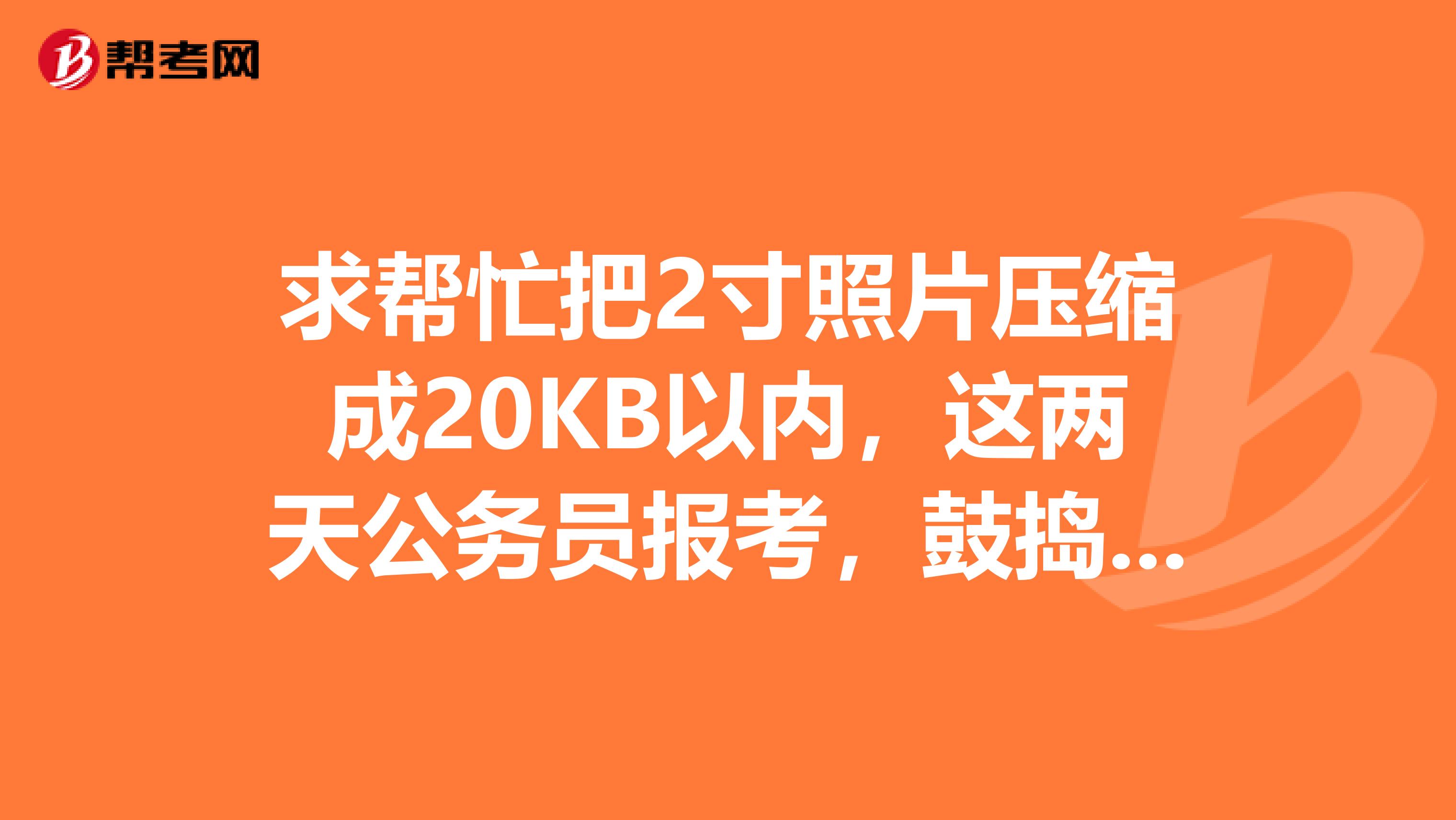 求帮忙把2寸照片压缩成20KB以内,这两天公务员报考,鼓捣了半天也没弄明白,谢谢大家了gtlt