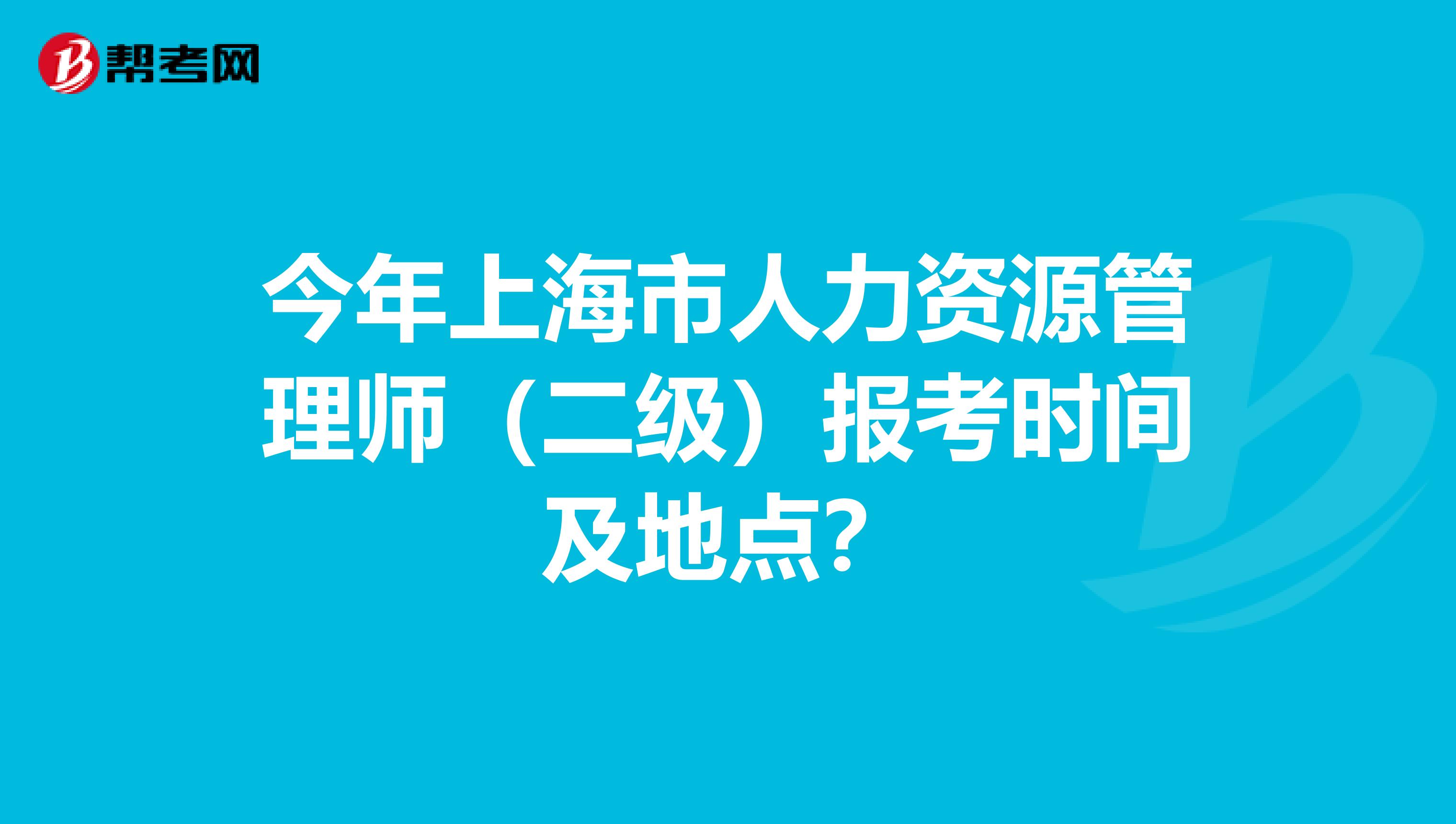 今年上海市人力资源管理师(二级)报考时间及地点?